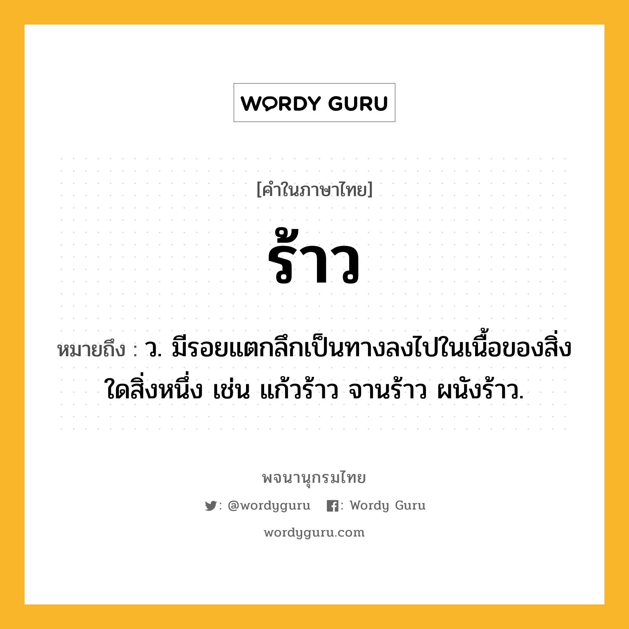 ร้าว หมายถึงอะไร?, คำในภาษาไทย ร้าว หมายถึง ว. มีรอยแตกลึกเป็นทางลงไปในเนื้อของสิ่งใดสิ่งหนึ่ง เช่น แก้วร้าว จานร้าว ผนังร้าว.