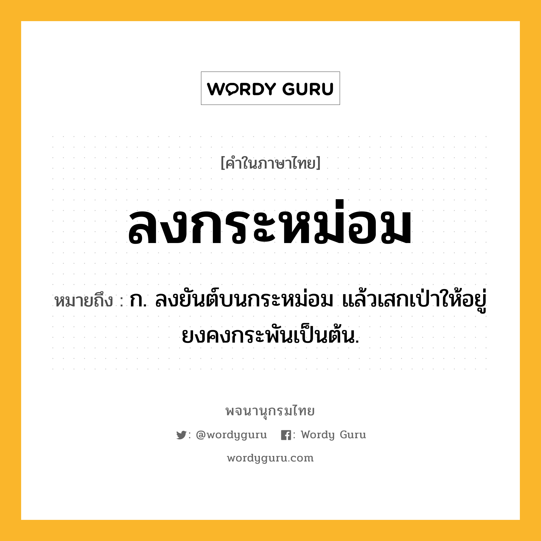 ลงกระหม่อม หมายถึงอะไร?, คำในภาษาไทย ลงกระหม่อม หมายถึง ก. ลงยันต์บนกระหม่อม แล้วเสกเป่าให้อยู่ยงคงกระพันเป็นต้น.