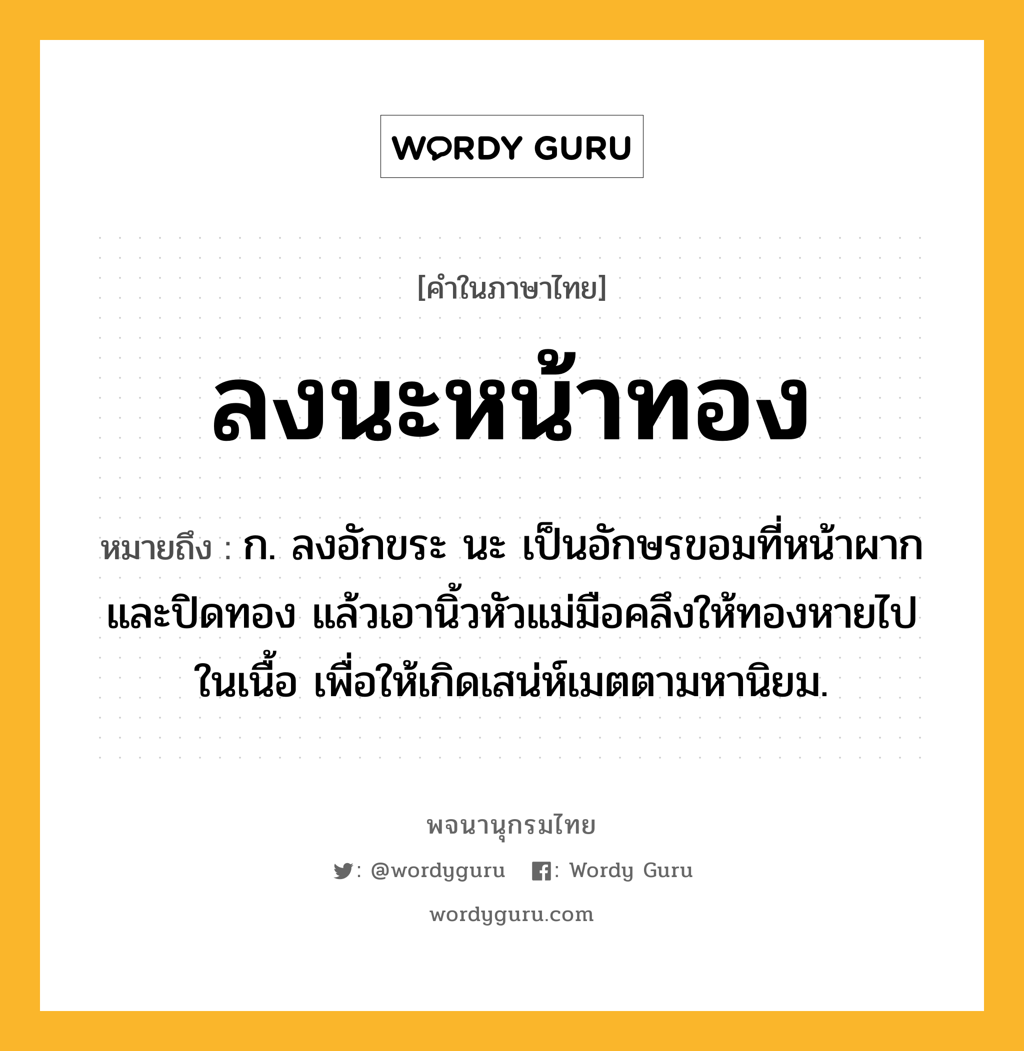 ลงนะหน้าทอง หมายถึงอะไร?, คำในภาษาไทย ลงนะหน้าทอง หมายถึง ก. ลงอักขระ นะ เป็นอักษรขอมที่หน้าผากและปิดทอง แล้วเอานิ้วหัวแม่มือคลึงให้ทองหายไปในเนื้อ เพื่อให้เกิดเสน่ห์เมตตามหานิยม.