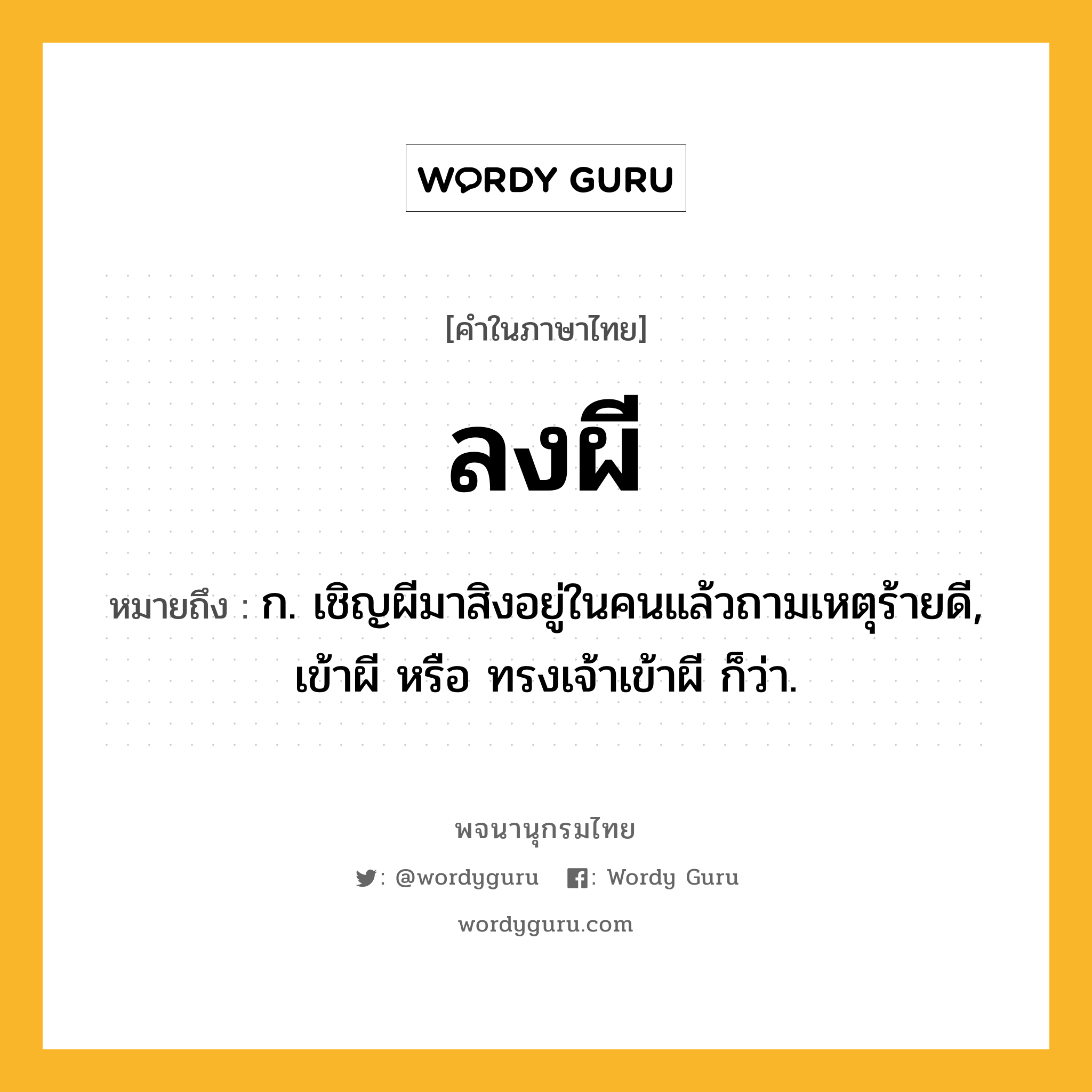 ลงผี หมายถึงอะไร?, คำในภาษาไทย ลงผี หมายถึง ก. เชิญผีมาสิงอยู่ในคนแล้วถามเหตุร้ายดี, เข้าผี หรือ ทรงเจ้าเข้าผี ก็ว่า.