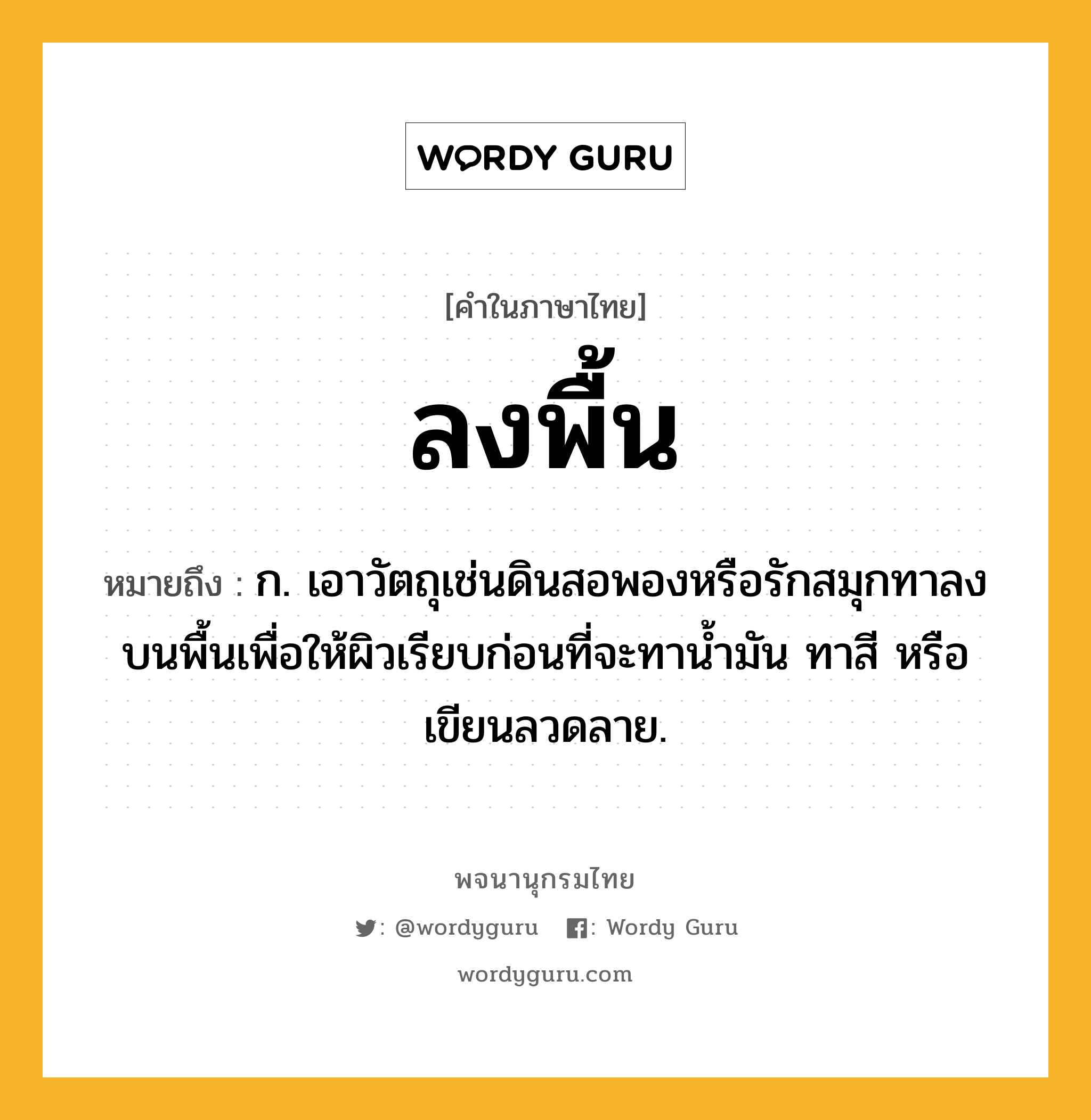 ลงพื้น หมายถึงอะไร?, คำในภาษาไทย ลงพื้น หมายถึง ก. เอาวัตถุเช่นดินสอพองหรือรักสมุกทาลงบนพื้นเพื่อให้ผิวเรียบก่อนที่จะทาน้ำมัน ทาสี หรือ เขียนลวดลาย.