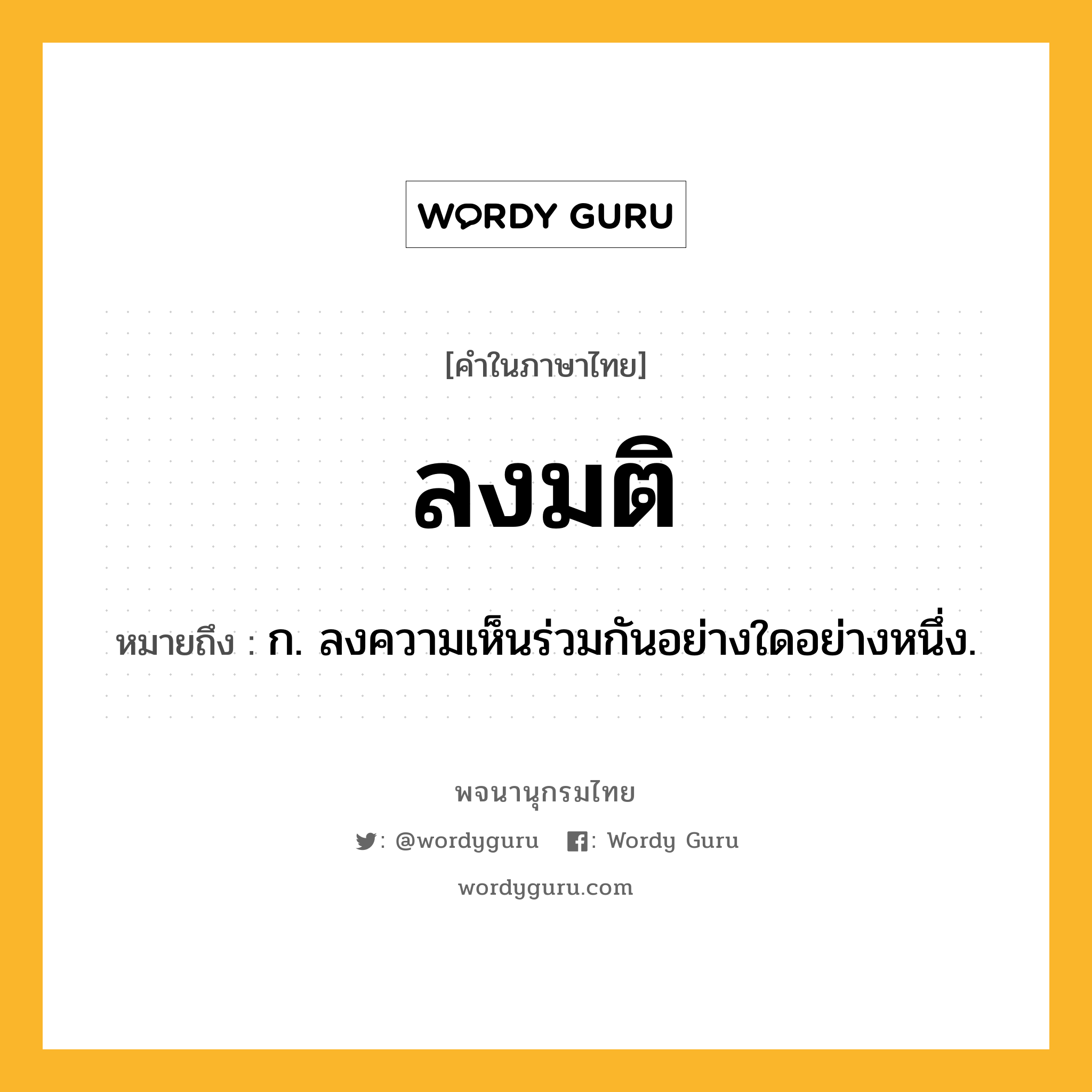 ลงมติ หมายถึงอะไร?, คำในภาษาไทย ลงมติ หมายถึง ก. ลงความเห็นร่วมกันอย่างใดอย่างหนึ่ง.