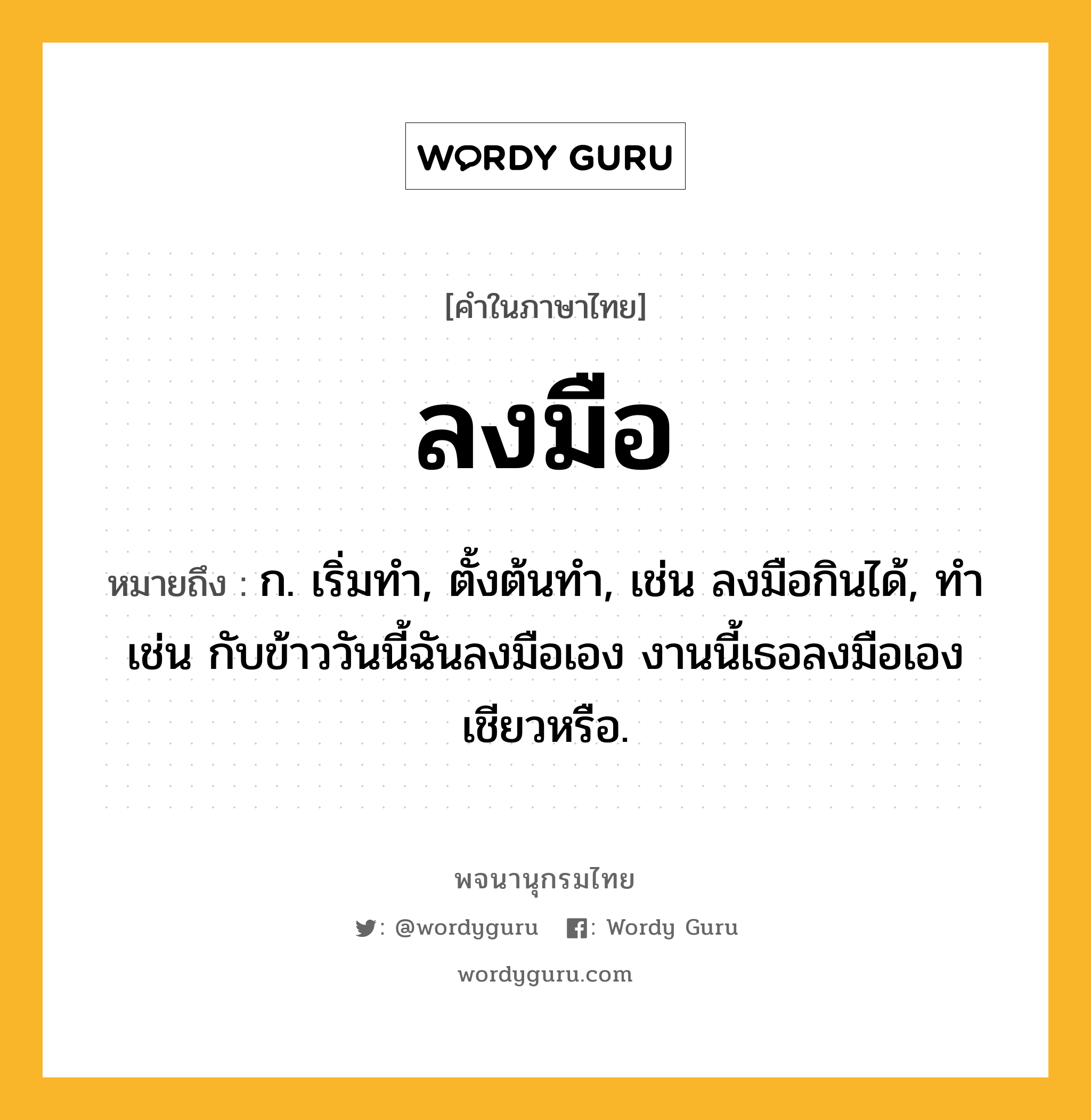 ลงมือ หมายถึงอะไร?, คำในภาษาไทย ลงมือ หมายถึง ก. เริ่มทํา, ตั้งต้นทํา, เช่น ลงมือกินได้, ทำ เช่น กับข้าววันนี้ฉันลงมือเอง งานนี้เธอลงมือเองเชียวหรือ.