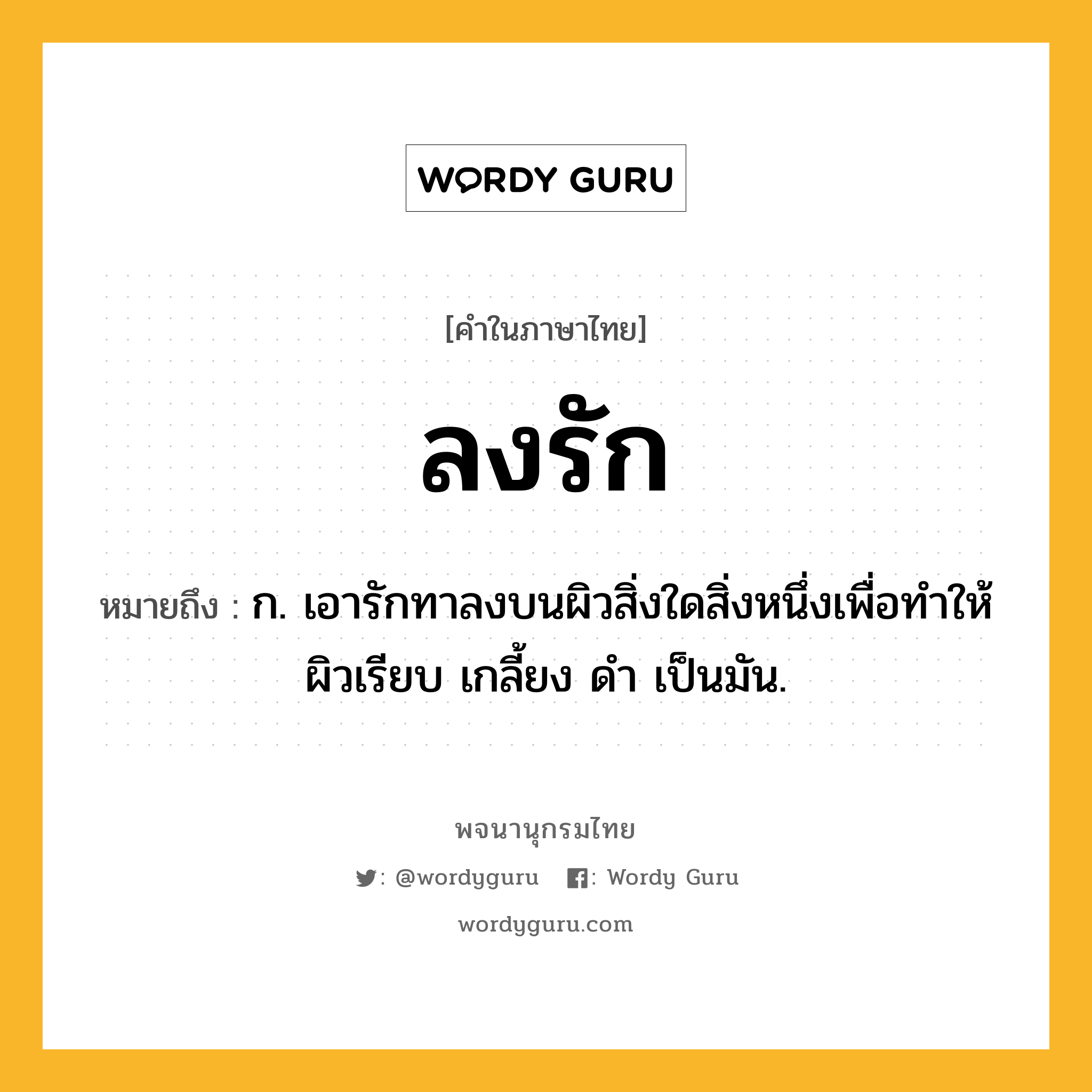 ลงรัก หมายถึงอะไร?, คำในภาษาไทย ลงรัก หมายถึง ก. เอารักทาลงบนผิวสิ่งใดสิ่งหนึ่งเพื่อทําให้ผิวเรียบ เกลี้ยง ดํา เป็นมัน.