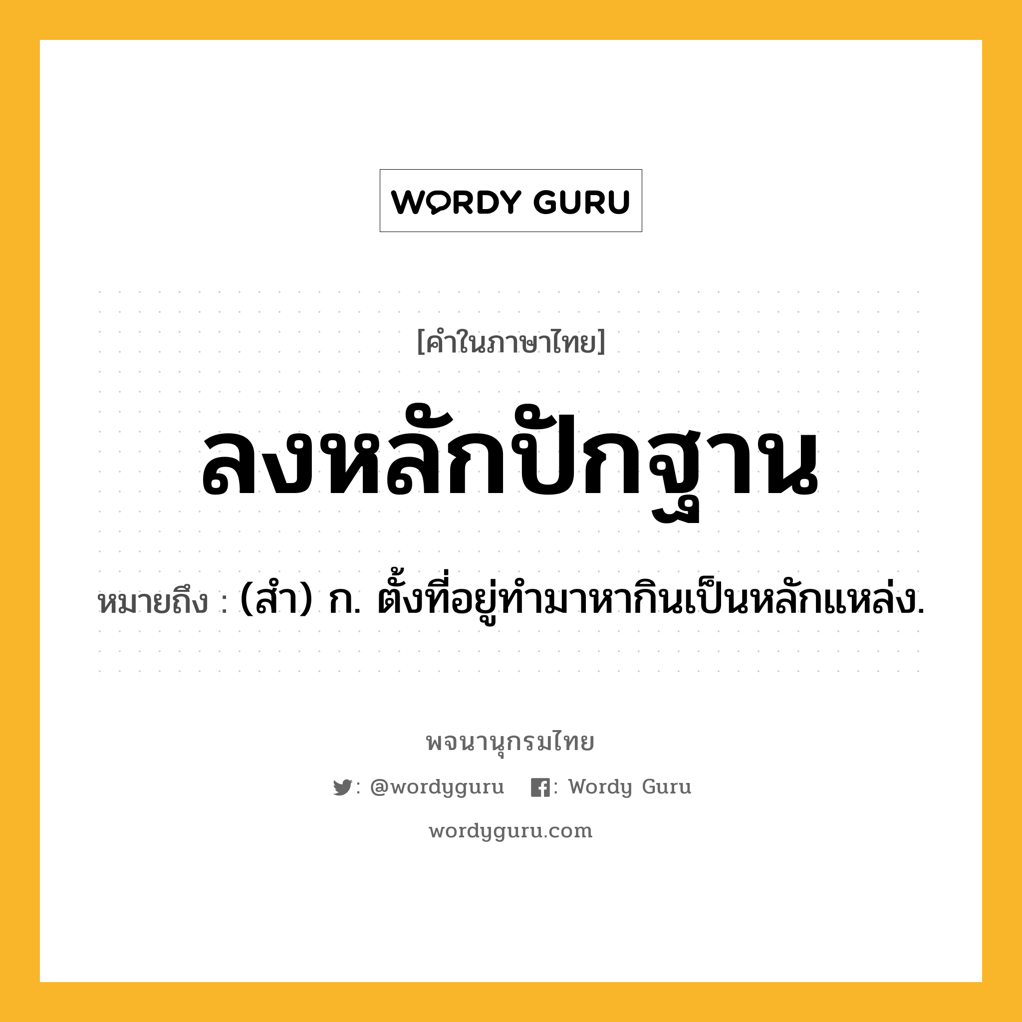 ลงหลักปักฐาน หมายถึงอะไร?, คำในภาษาไทย ลงหลักปักฐาน หมายถึง (สำ) ก. ตั้งที่อยู่ทำมาหากินเป็นหลักแหล่ง.