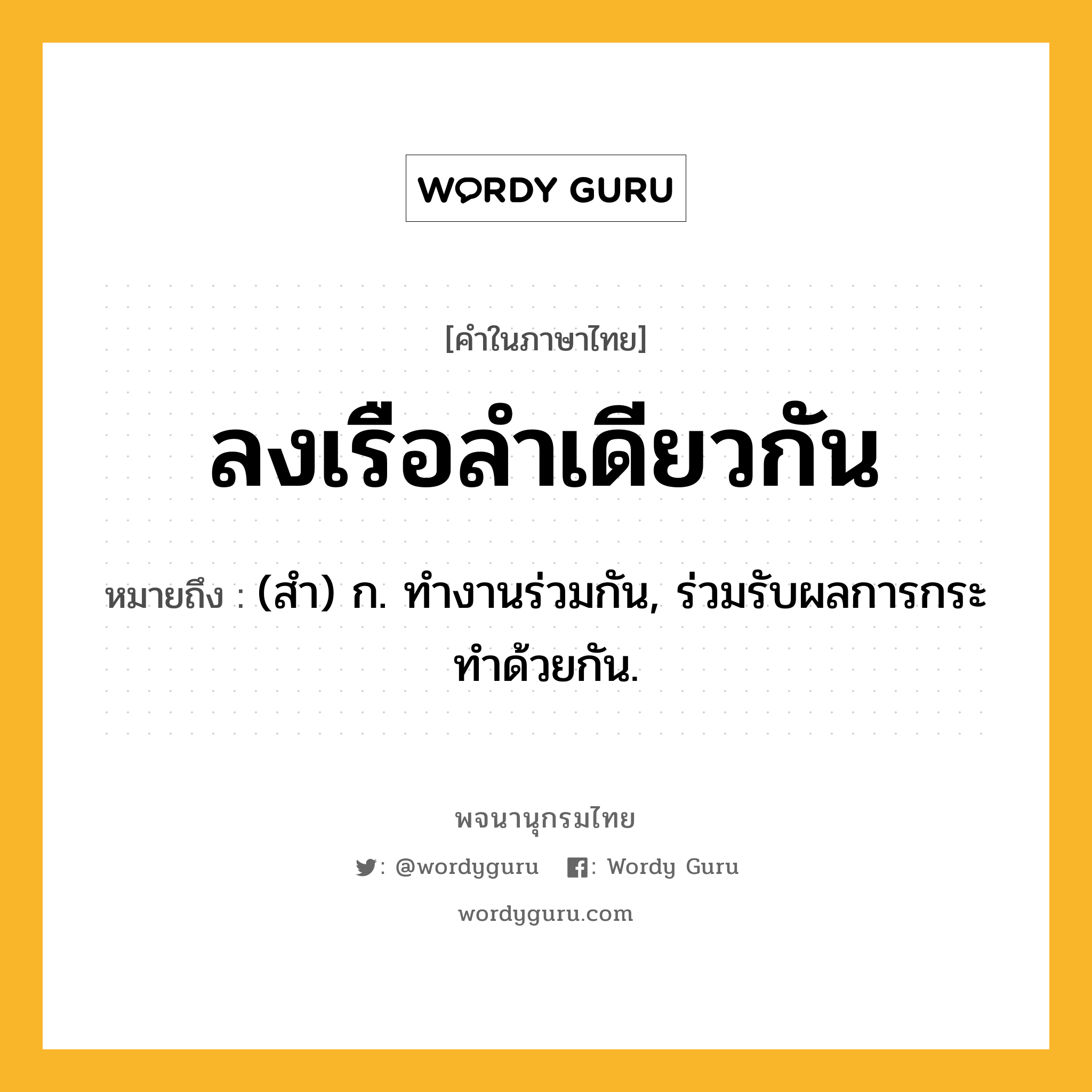 ลงเรือลำเดียวกัน หมายถึงอะไร?, คำในภาษาไทย ลงเรือลำเดียวกัน หมายถึง (สำ) ก. ทำงานร่วมกัน, ร่วมรับผลการกระทำด้วยกัน.