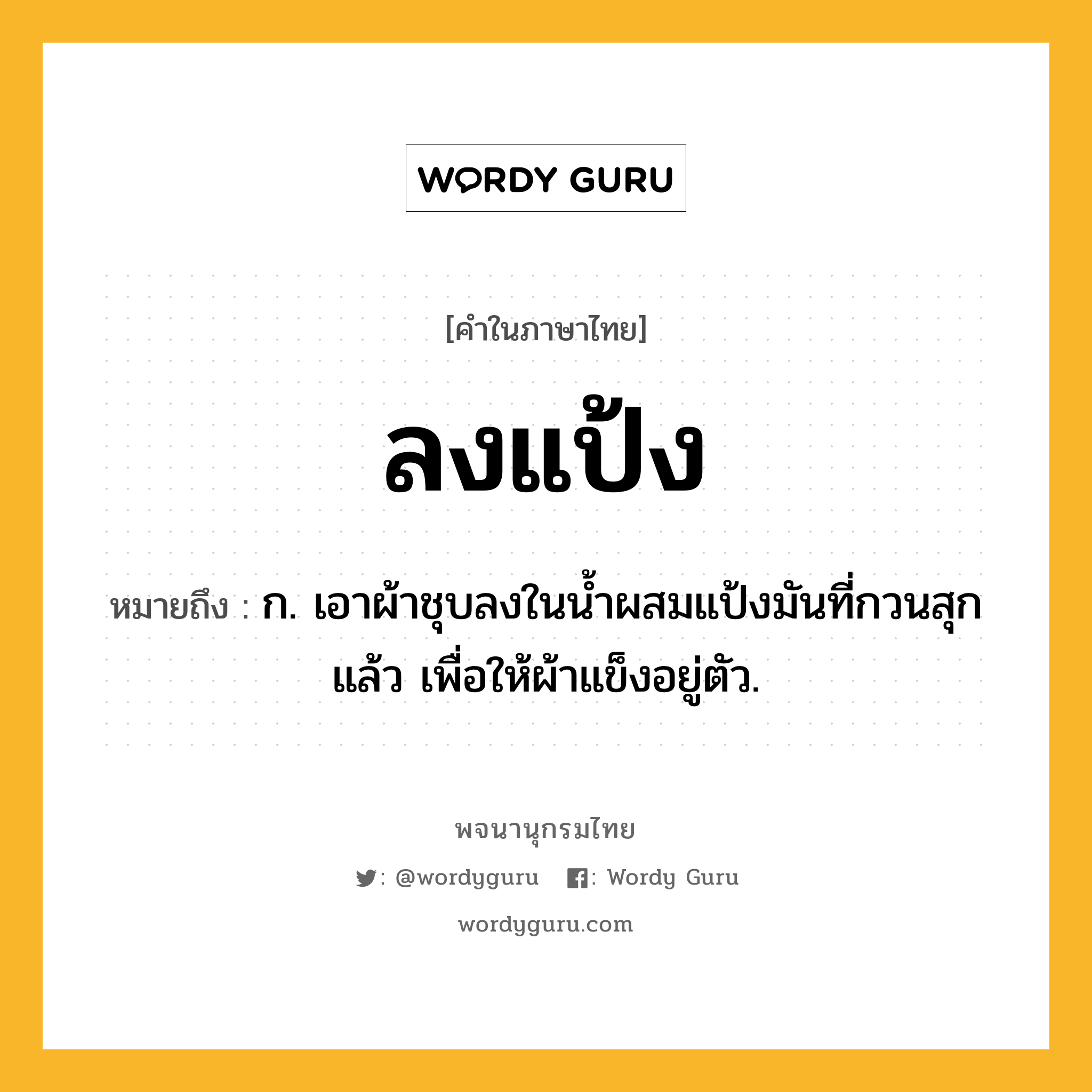 ลงแป้ง หมายถึงอะไร?, คำในภาษาไทย ลงแป้ง หมายถึง ก. เอาผ้าชุบลงในนํ้าผสมแป้งมันที่กวนสุกแล้ว เพื่อให้ผ้าแข็งอยู่ตัว.