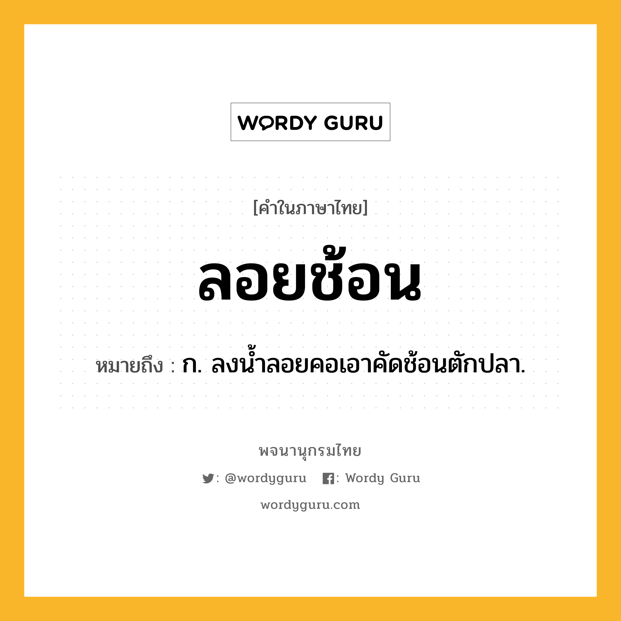 ลอยช้อน หมายถึงอะไร?, คำในภาษาไทย ลอยช้อน หมายถึง ก. ลงนํ้าลอยคอเอาคัดช้อนตักปลา.