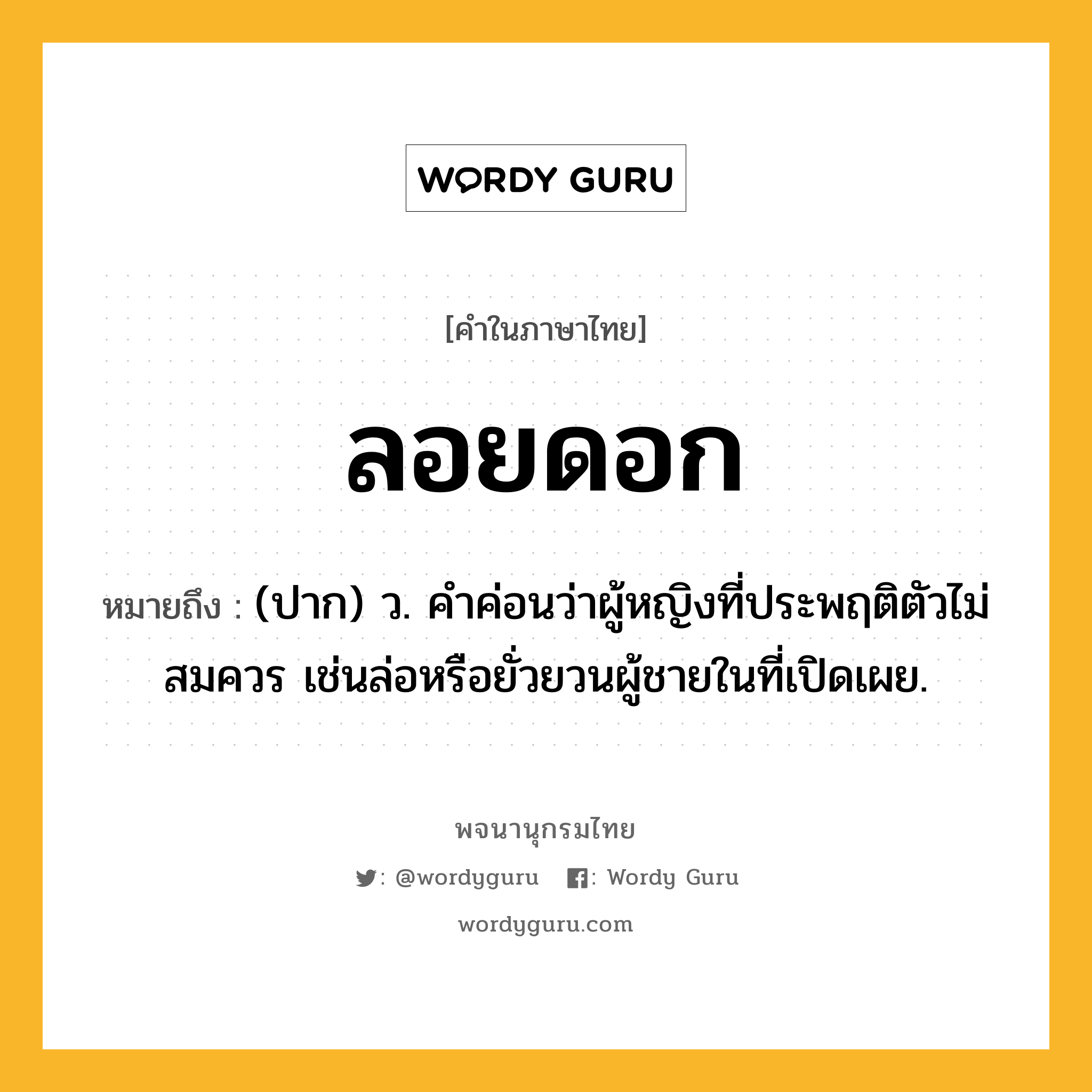 ลอยดอก หมายถึงอะไร?, คำในภาษาไทย ลอยดอก หมายถึง (ปาก) ว. คําค่อนว่าผู้หญิงที่ประพฤติตัวไม่สมควร เช่นล่อหรือยั่วยวนผู้ชายในที่เปิดเผย.