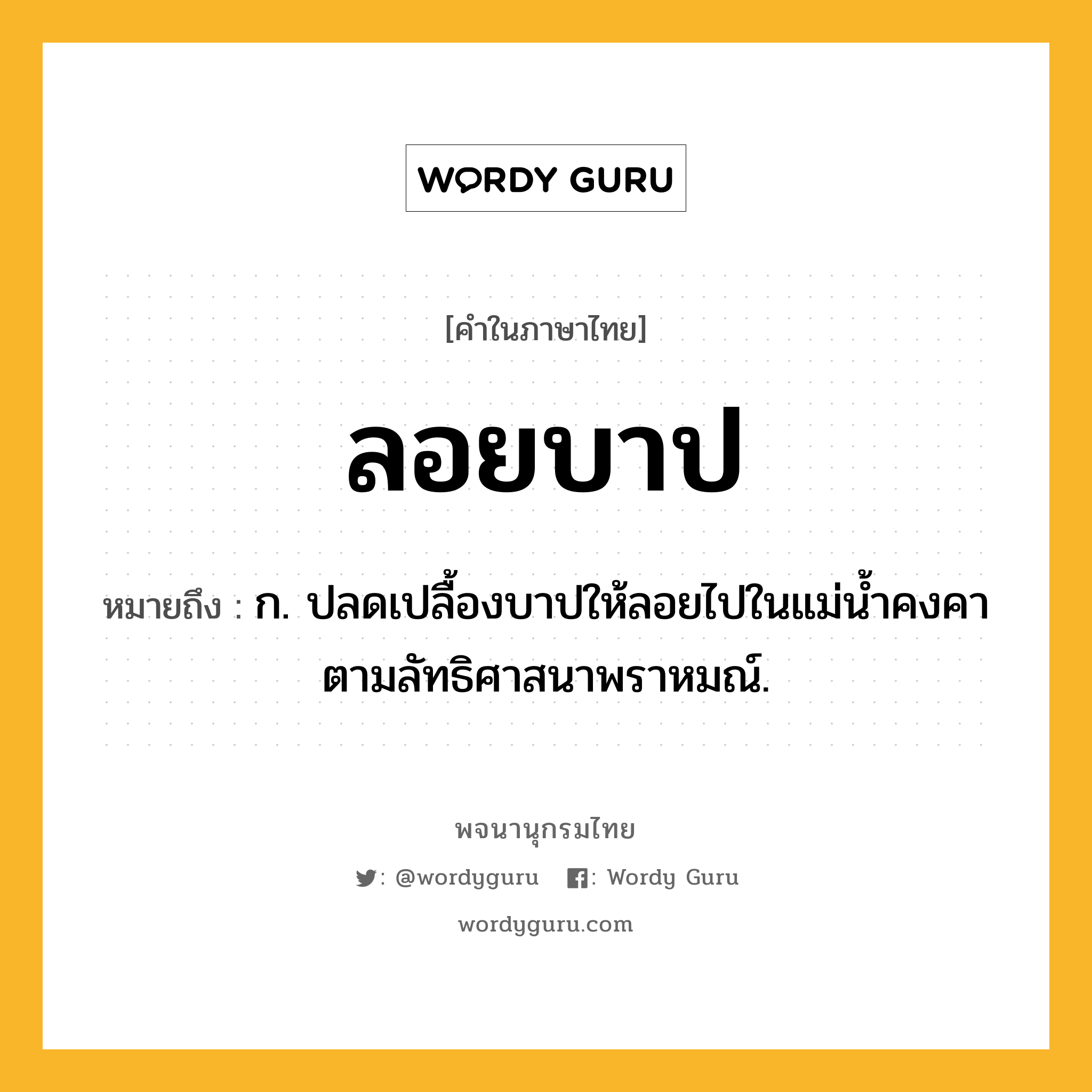 ลอยบาป หมายถึงอะไร?, คำในภาษาไทย ลอยบาป หมายถึง ก. ปลดเปลื้องบาปให้ลอยไปในแม่น้ำคงคาตามลัทธิศาสนาพราหมณ์.