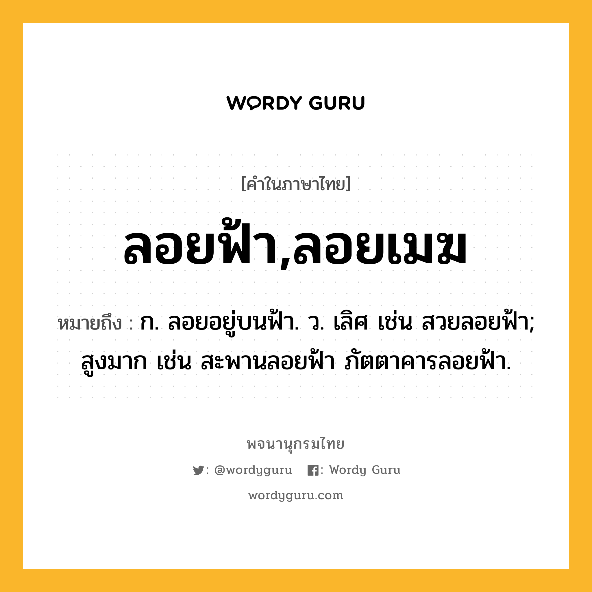 ลอยฟ้า,ลอยเมฆ หมายถึงอะไร?, คำในภาษาไทย ลอยฟ้า,ลอยเมฆ หมายถึง ก. ลอยอยู่บนฟ้า. ว. เลิศ เช่น สวยลอยฟ้า; สูงมาก เช่น สะพานลอยฟ้า ภัตตาคารลอยฟ้า.