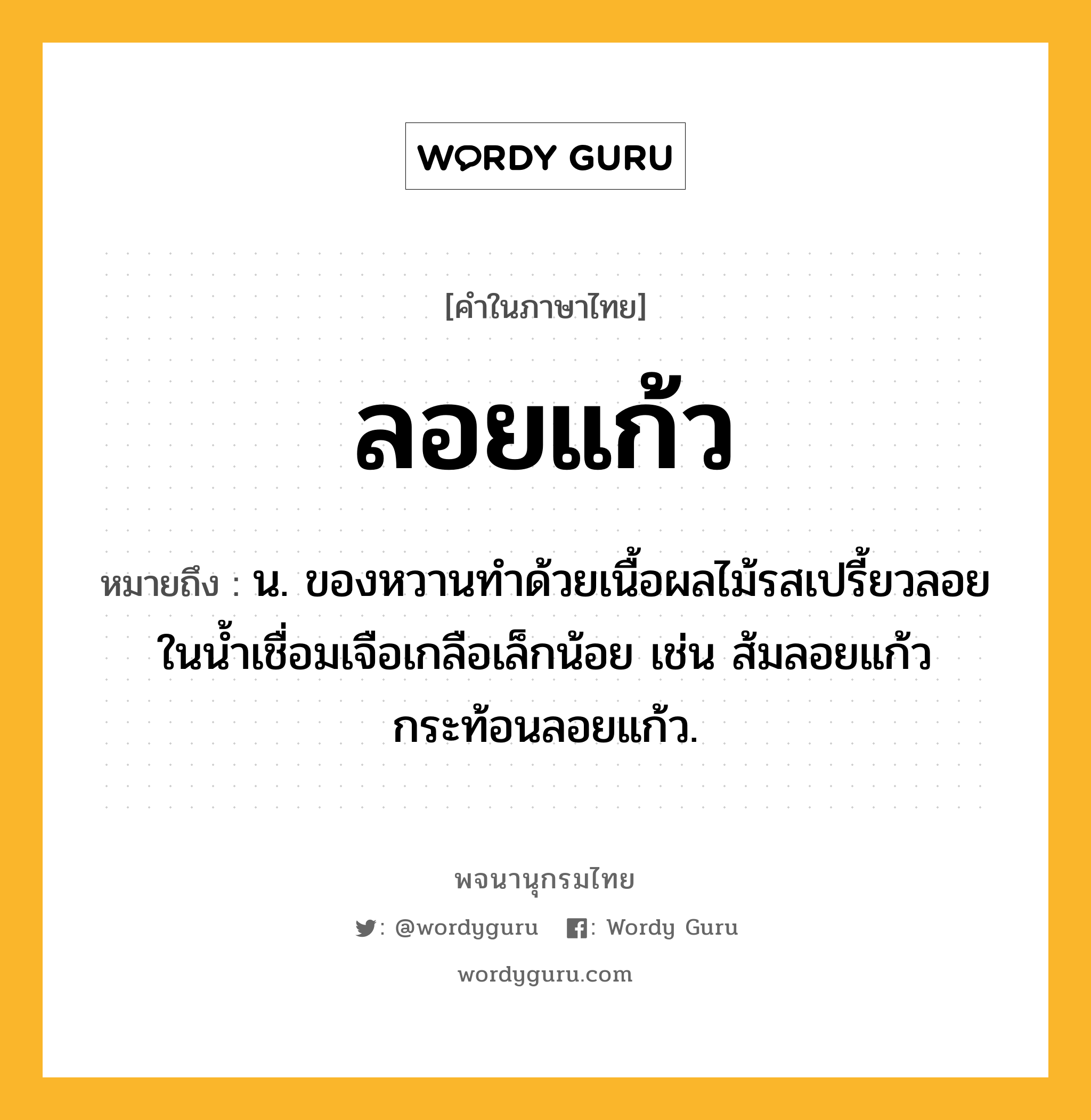 ลอยแก้ว หมายถึงอะไร?, คำในภาษาไทย ลอยแก้ว หมายถึง น. ของหวานทําด้วยเนื้อผลไม้รสเปรี้ยวลอยในนํ้าเชื่อมเจือเกลือเล็กน้อย เช่น ส้มลอยแก้ว กระท้อนลอยแก้ว.