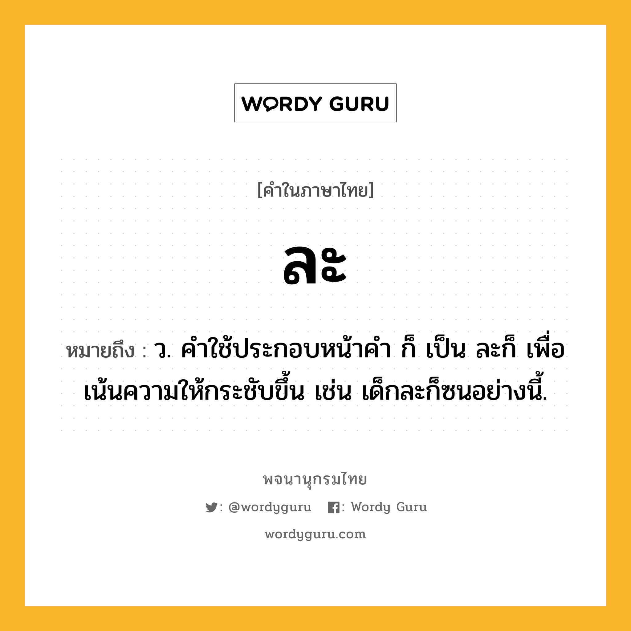 ละ หมายถึงอะไร?, คำในภาษาไทย ละ หมายถึง ว. คําใช้ประกอบหน้าคํา ก็ เป็น ละก็ เพื่อเน้นความให้กระชับขึ้น เช่น เด็กละก็ซนอย่างนี้.