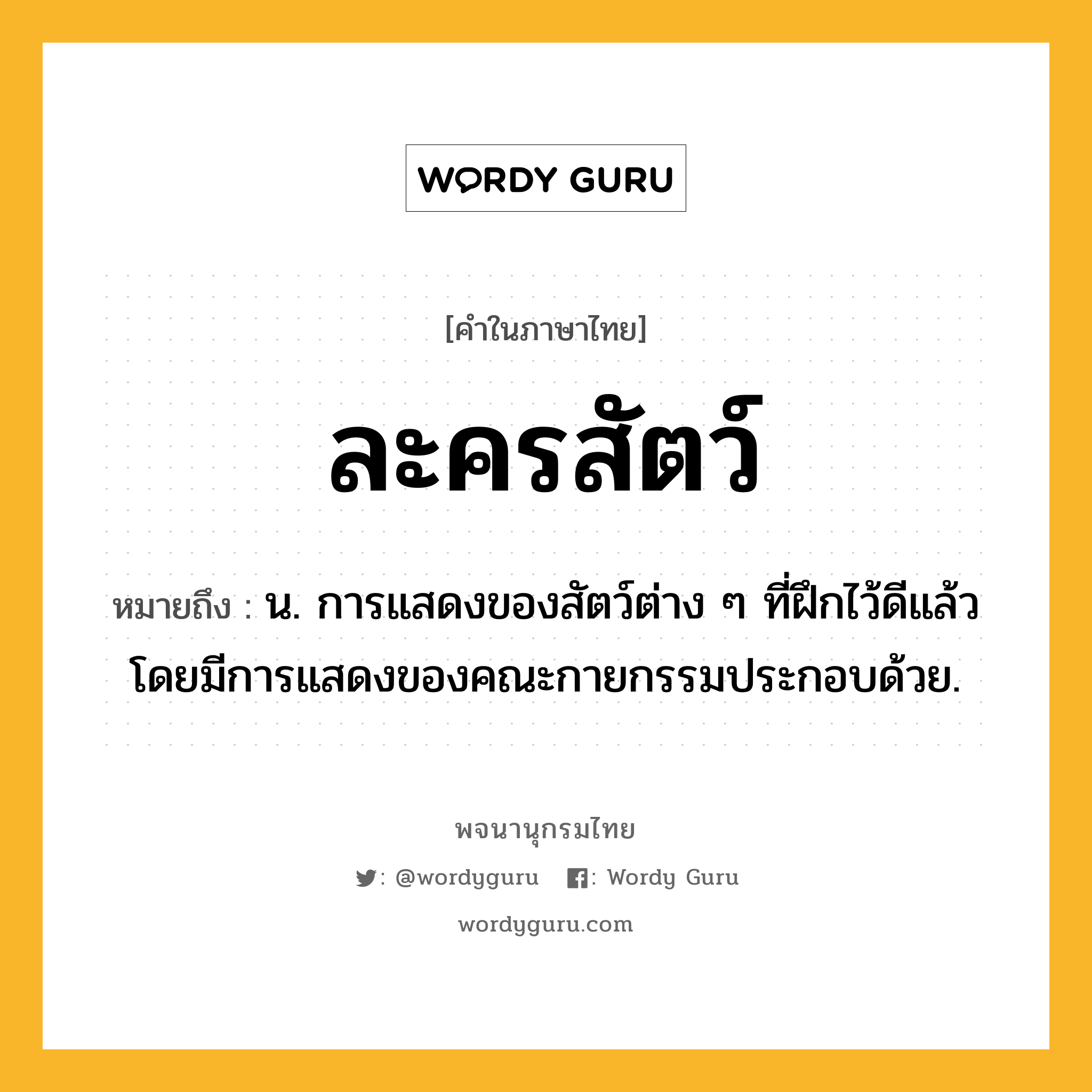 ละครสัตว์ หมายถึงอะไร?, คำในภาษาไทย ละครสัตว์ หมายถึง น. การแสดงของสัตว์ต่าง ๆ ที่ฝึกไว้ดีแล้ว โดยมีการแสดงของคณะกายกรรมประกอบด้วย.