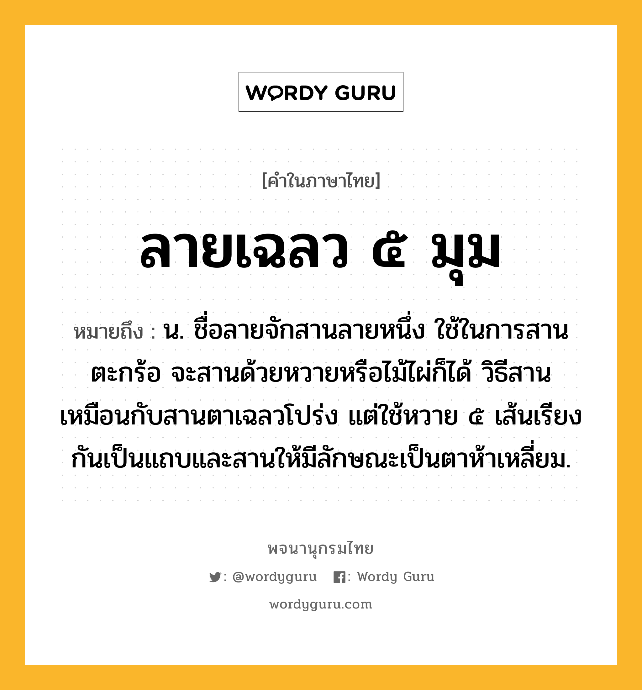 ลายเฉลว ๕ มุม หมายถึงอะไร?, คำในภาษาไทย ลายเฉลว ๕ มุม หมายถึง น. ชื่อลายจักสานลายหนึ่ง ใช้ในการสานตะกร้อ จะสานด้วยหวายหรือไม้ไผ่ก็ได้ วิธีสานเหมือนกับสานตาเฉลวโปร่ง แต่ใช้หวาย ๕ เส้นเรียงกันเป็นแถบและสานให้มีลักษณะเป็นตาห้าเหลี่ยม.