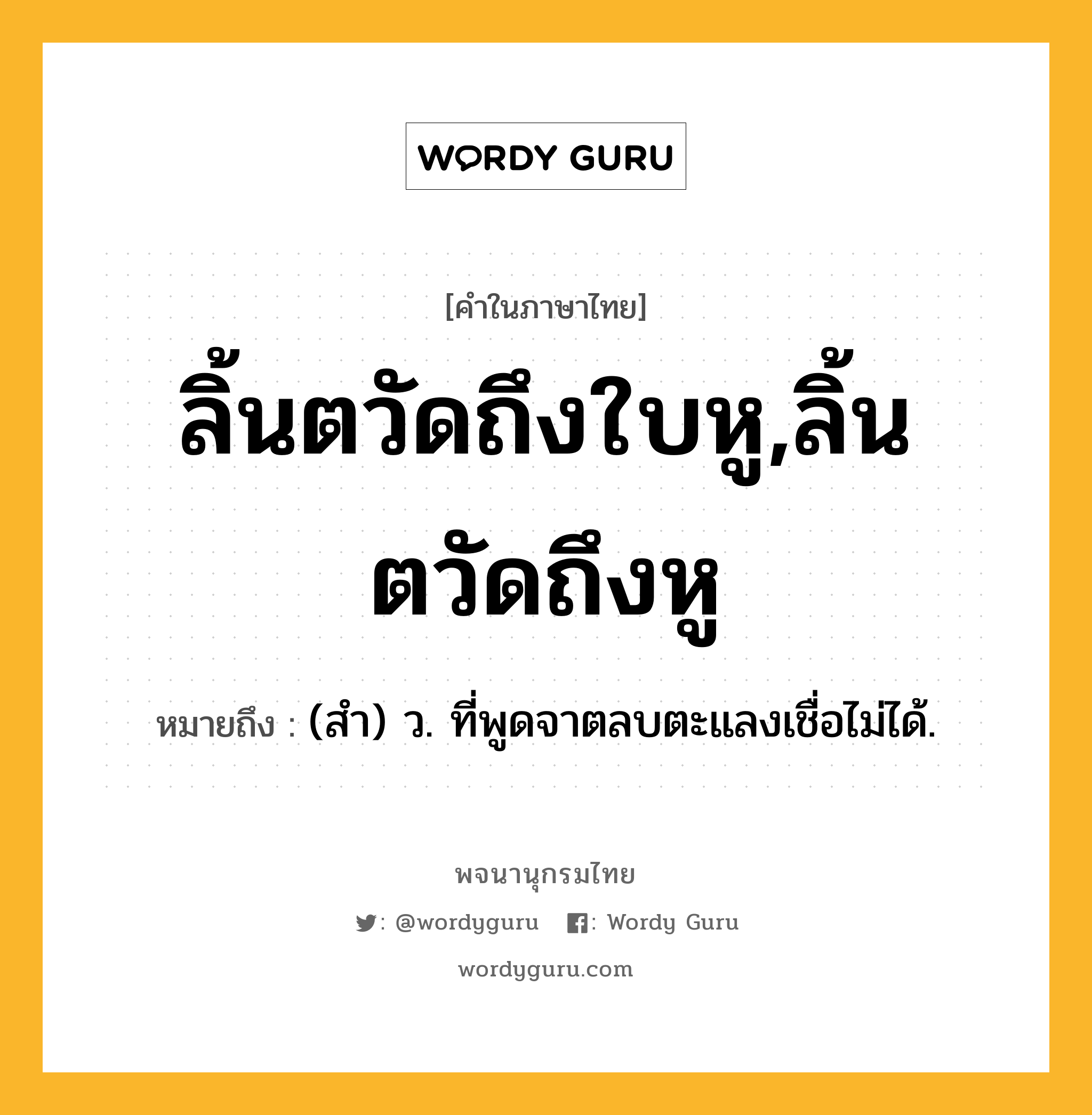 ลิ้นตวัดถึงใบหู,ลิ้นตวัดถึงหู หมายถึงอะไร?, คำในภาษาไทย ลิ้นตวัดถึงใบหู,ลิ้นตวัดถึงหู หมายถึง (สํา) ว. ที่พูดจาตลบตะแลงเชื่อไม่ได้.