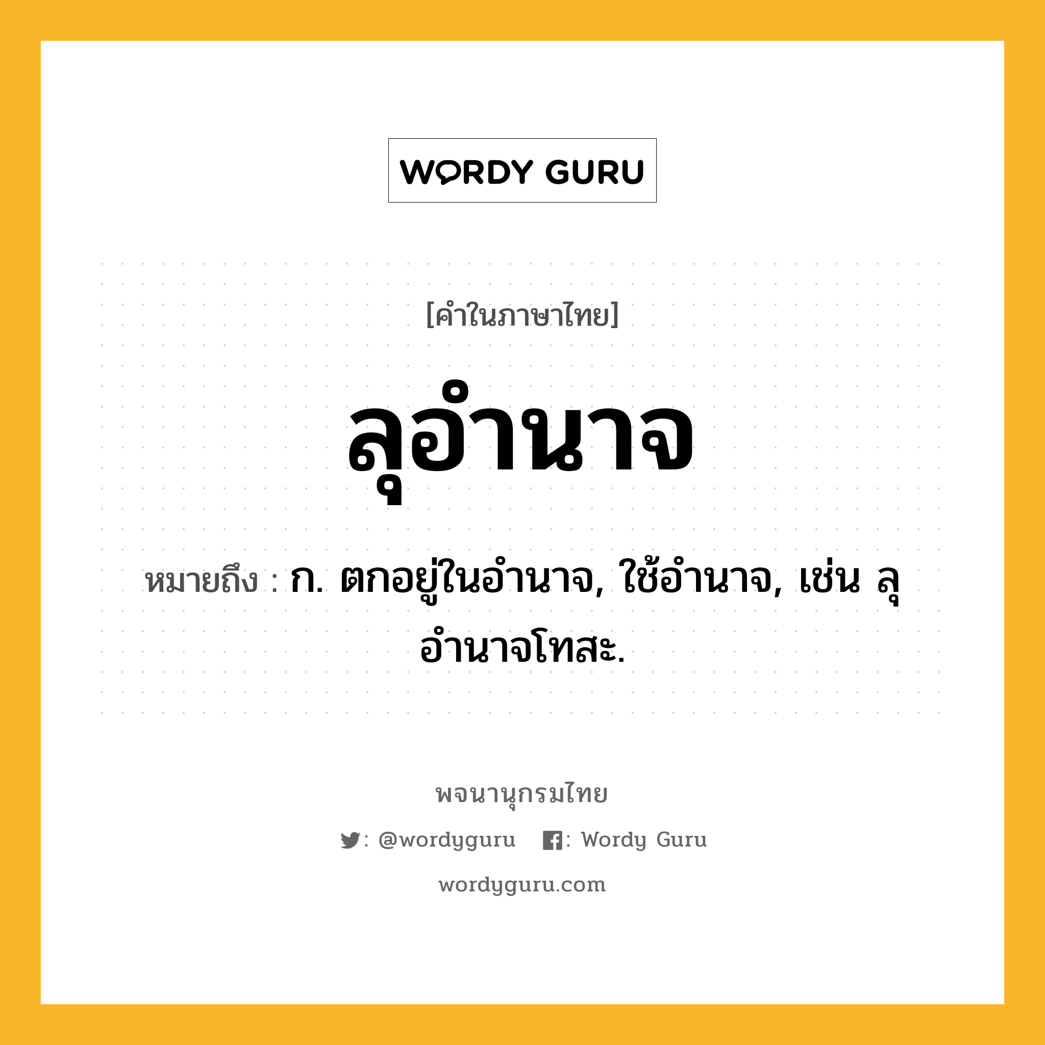 ลุอำนาจ หมายถึงอะไร?, คำในภาษาไทย ลุอำนาจ หมายถึง ก. ตกอยู่ในอำนาจ, ใช้อำนาจ, เช่น ลุอำนาจโทสะ.