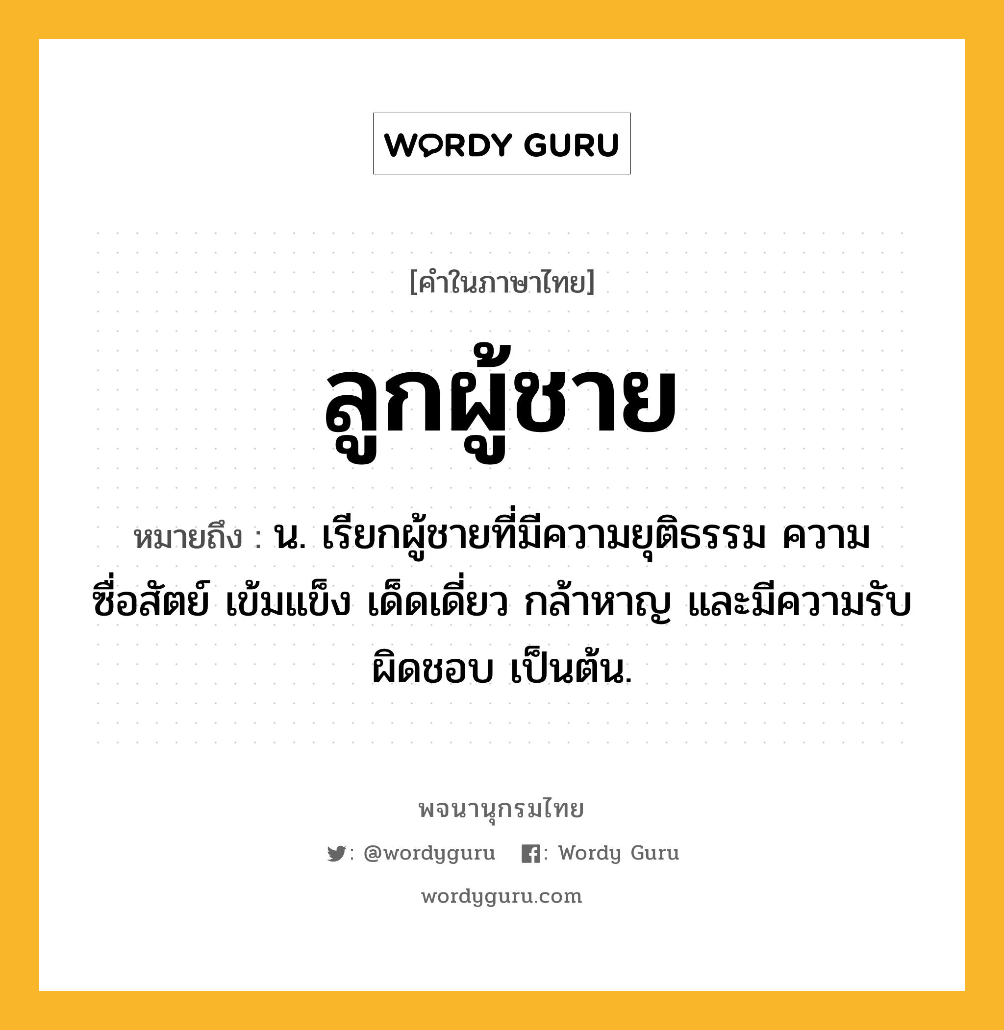 ลูกผู้ชาย หมายถึงอะไร?, คำในภาษาไทย ลูกผู้ชาย หมายถึง น. เรียกผู้ชายที่มีความยุติธรรม ความซื่อสัตย์ เข้มแข็ง เด็ดเดี่ยว กล้าหาญ และมีความรับผิดชอบ เป็นต้น.