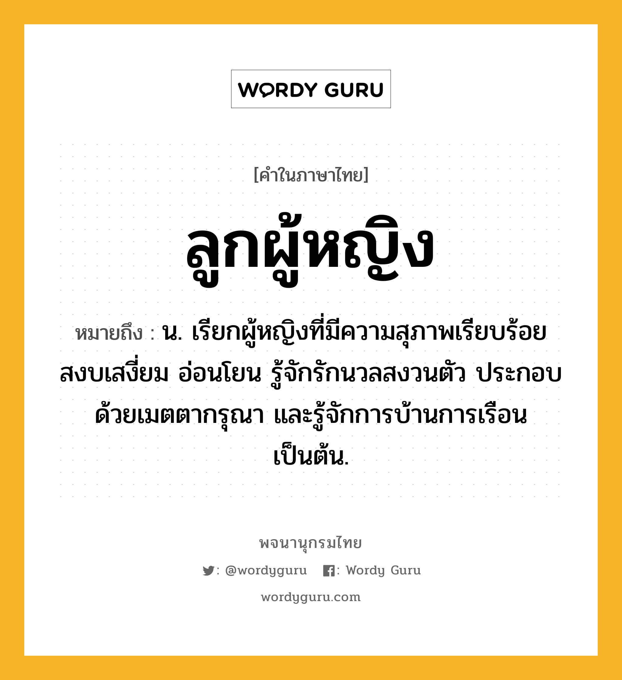 ลูกผู้หญิง หมายถึงอะไร?, คำในภาษาไทย ลูกผู้หญิง หมายถึง น. เรียกผู้หญิงที่มีความสุภาพเรียบร้อย สงบเสงี่ยม อ่อนโยน รู้จักรักนวลสงวนตัว ประกอบด้วยเมตตากรุณา และรู้จักการบ้านการเรือน เป็นต้น.