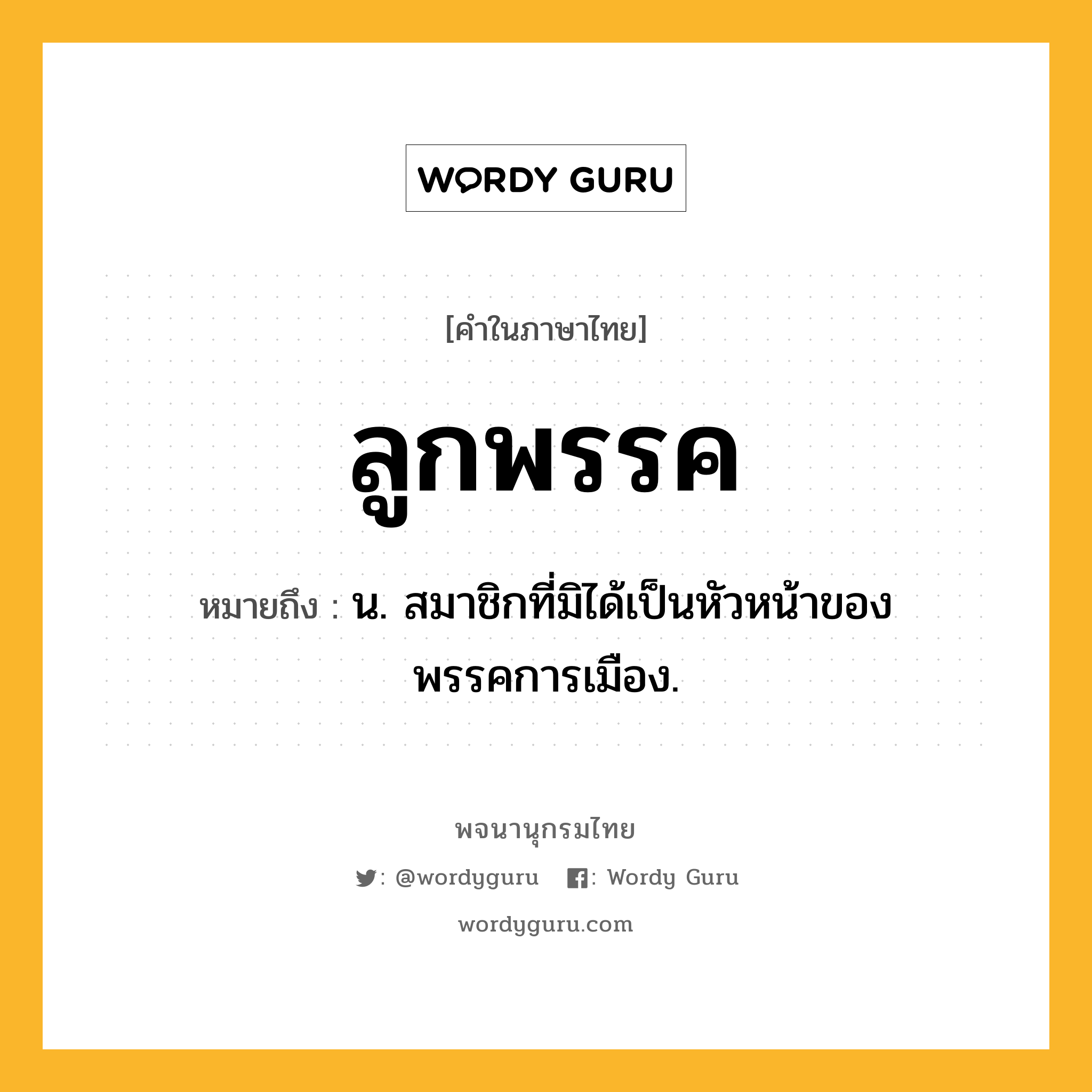 ลูกพรรค หมายถึงอะไร?, คำในภาษาไทย ลูกพรรค หมายถึง น. สมาชิกที่มิได้เป็นหัวหน้าของพรรคการเมือง.