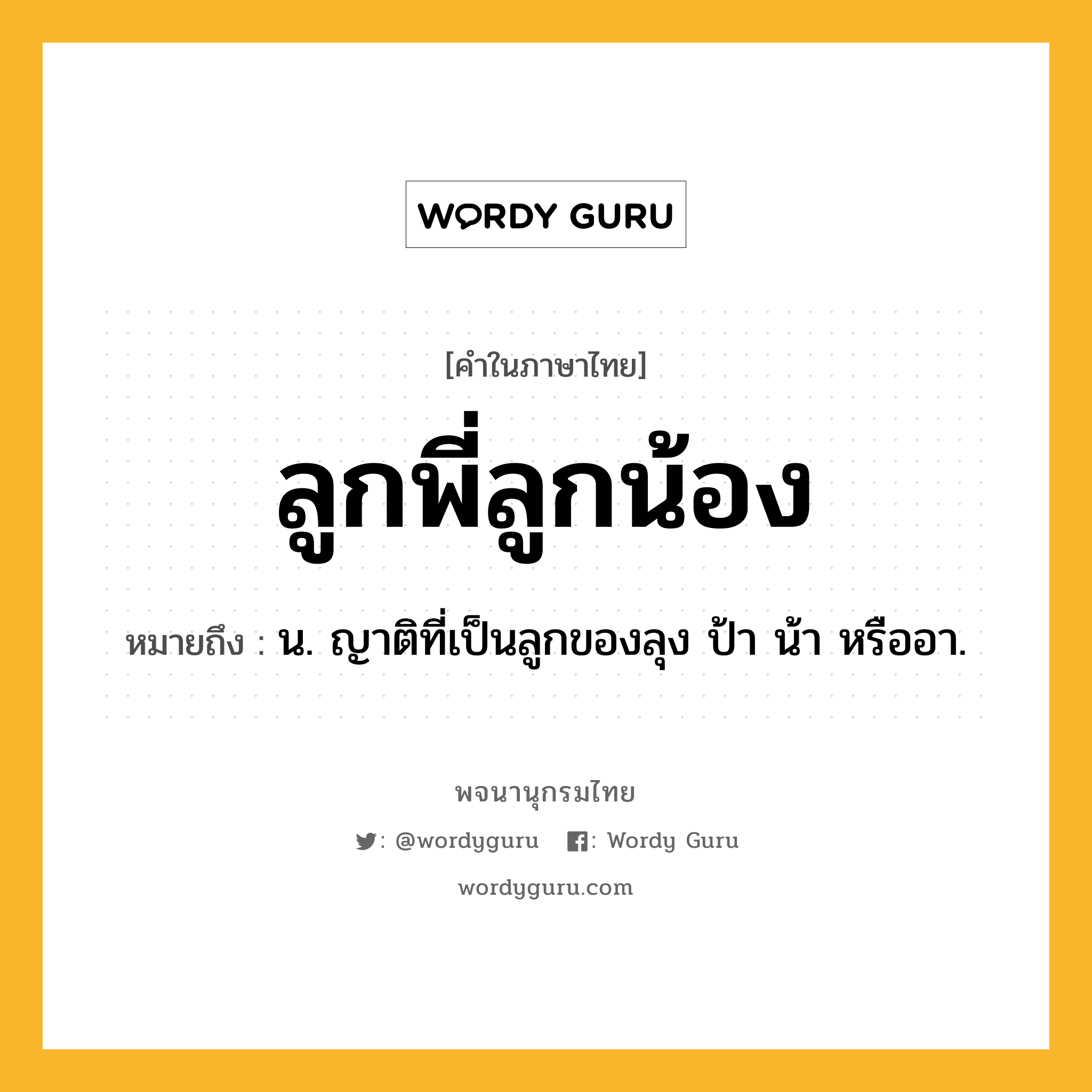 ลูกพี่ลูกน้อง หมายถึงอะไร?, คำในภาษาไทย ลูกพี่ลูกน้อง หมายถึง น. ญาติที่เป็นลูกของลุง ป้า น้า หรืออา.