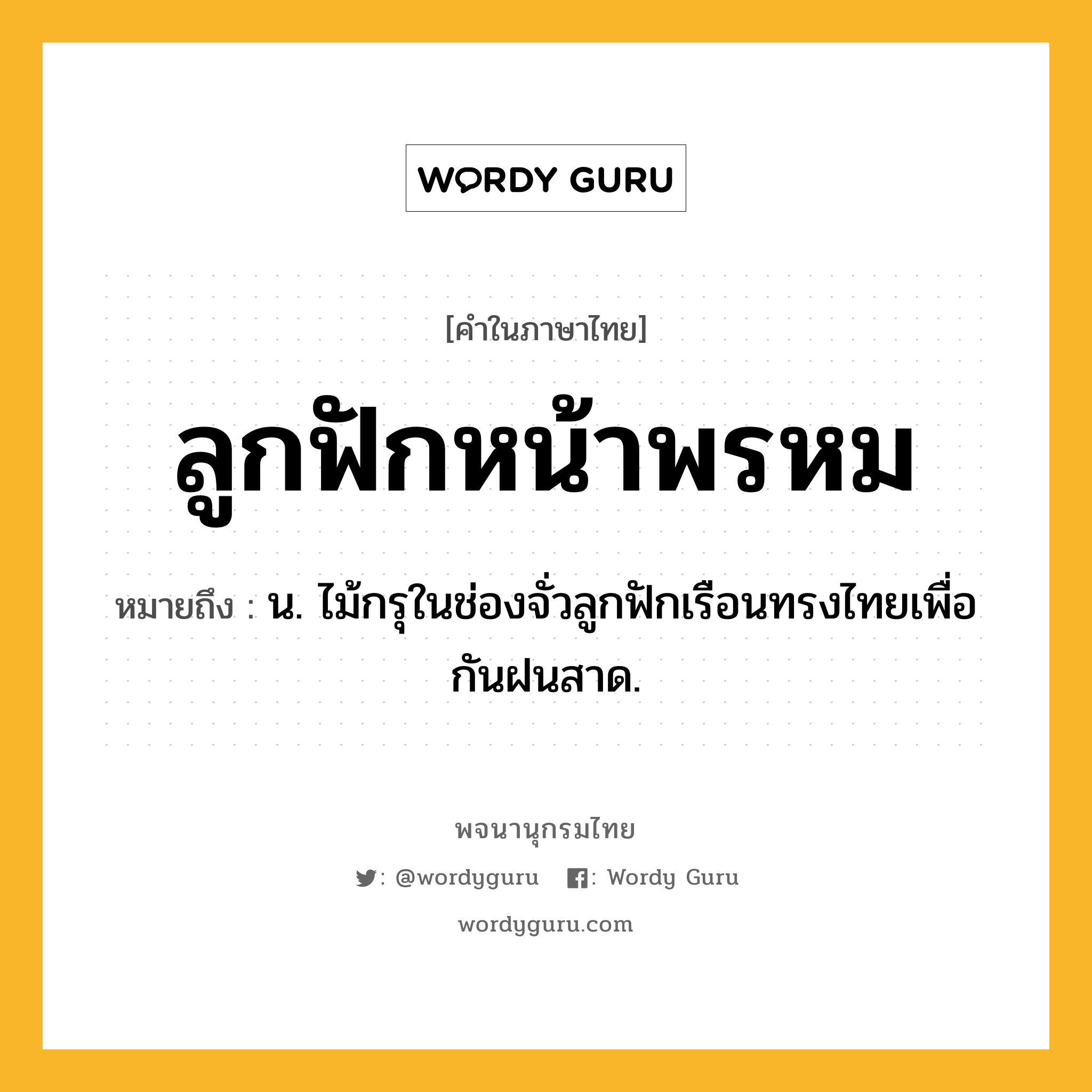 ลูกฟักหน้าพรหม หมายถึงอะไร?, คำในภาษาไทย ลูกฟักหน้าพรหม หมายถึง น. ไม้กรุในช่องจั่วลูกฟักเรือนทรงไทยเพื่อกันฝนสาด.