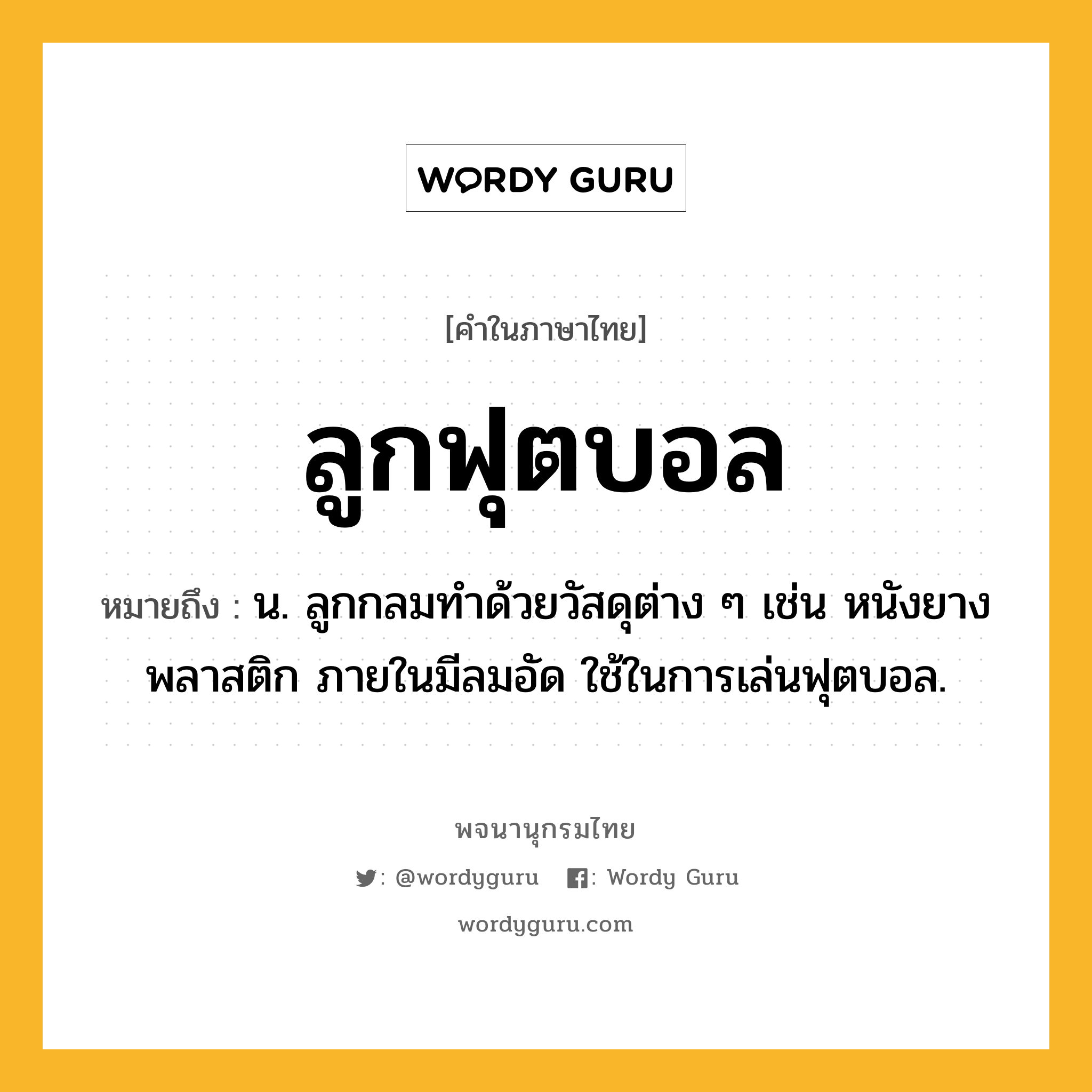 ลูกฟุตบอล หมายถึงอะไร?, คำในภาษาไทย ลูกฟุตบอล หมายถึง น. ลูกกลมทำด้วยวัสดุต่าง ๆ เช่น หนังยาง พลาสติก ภายในมีลมอัด ใช้ในการเล่นฟุตบอล.