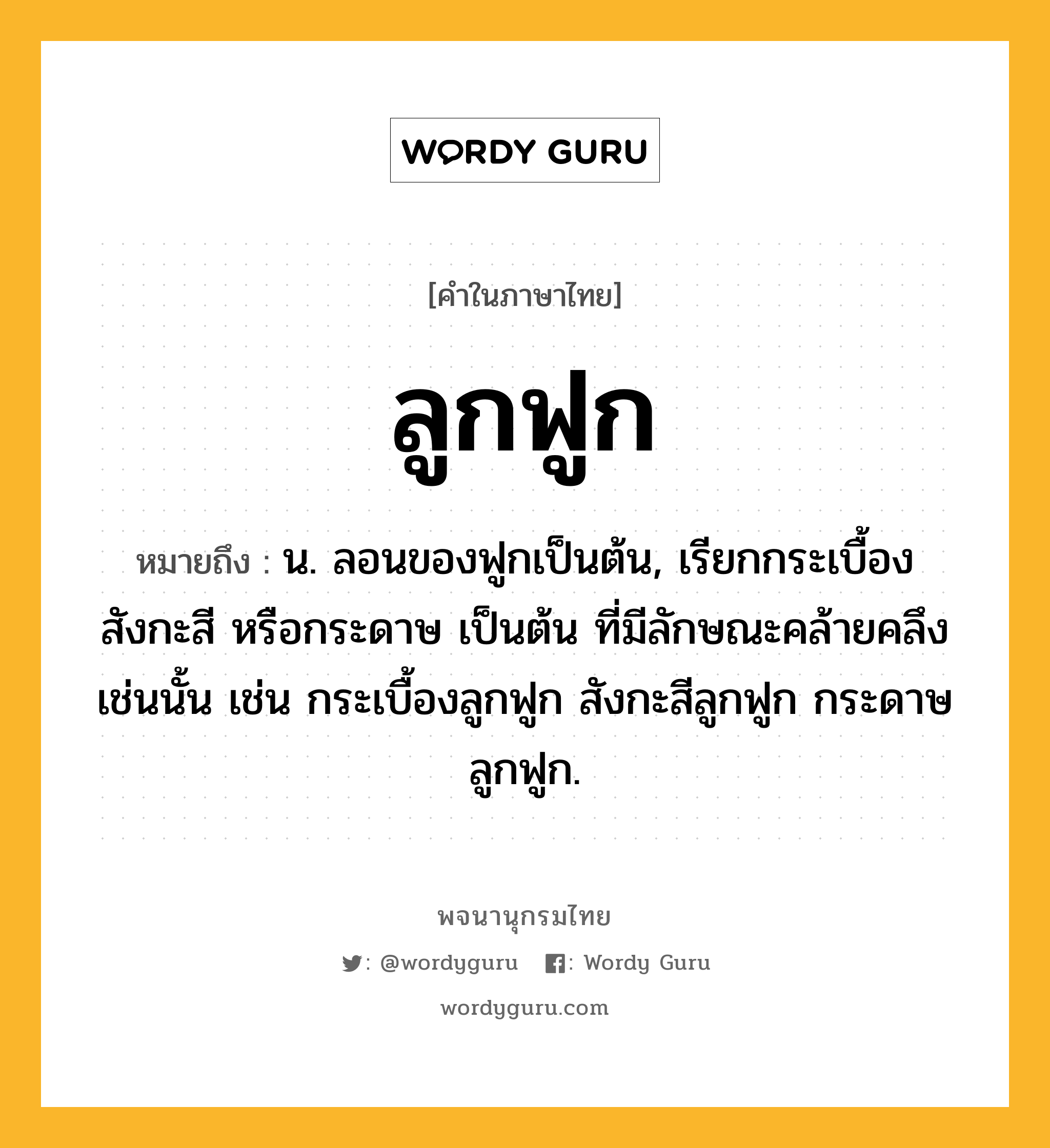 ลูกฟูก หมายถึงอะไร?, คำในภาษาไทย ลูกฟูก หมายถึง น. ลอนของฟูกเป็นต้น, เรียกกระเบื้อง สังกะสี หรือกระดาษ เป็นต้น ที่มีลักษณะคล้ายคลึงเช่นนั้น เช่น กระเบื้องลูกฟูก สังกะสีลูกฟูก กระดาษลูกฟูก.