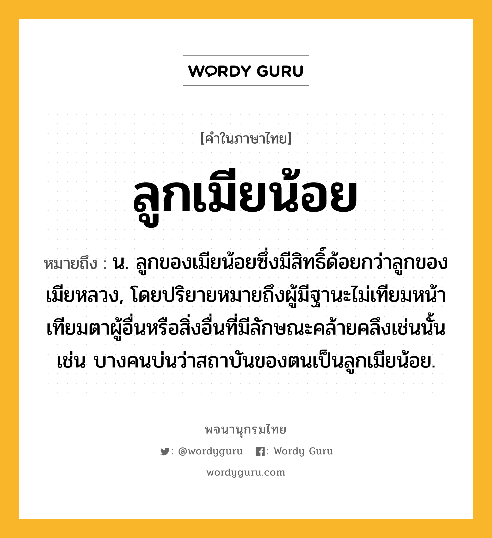 ลูกเมียน้อย หมายถึงอะไร?, คำในภาษาไทย ลูกเมียน้อย หมายถึง น. ลูกของเมียน้อยซึ่งมีสิทธิ์ด้อยกว่าลูกของเมียหลวง, โดยปริยายหมายถึงผู้มีฐานะไม่เทียมหน้าเทียมตาผู้อื่นหรือสิ่งอื่นที่มีลักษณะคล้ายคลึงเช่นนั้น เช่น บางคนบ่นว่าสถาบันของตนเป็นลูกเมียน้อย.