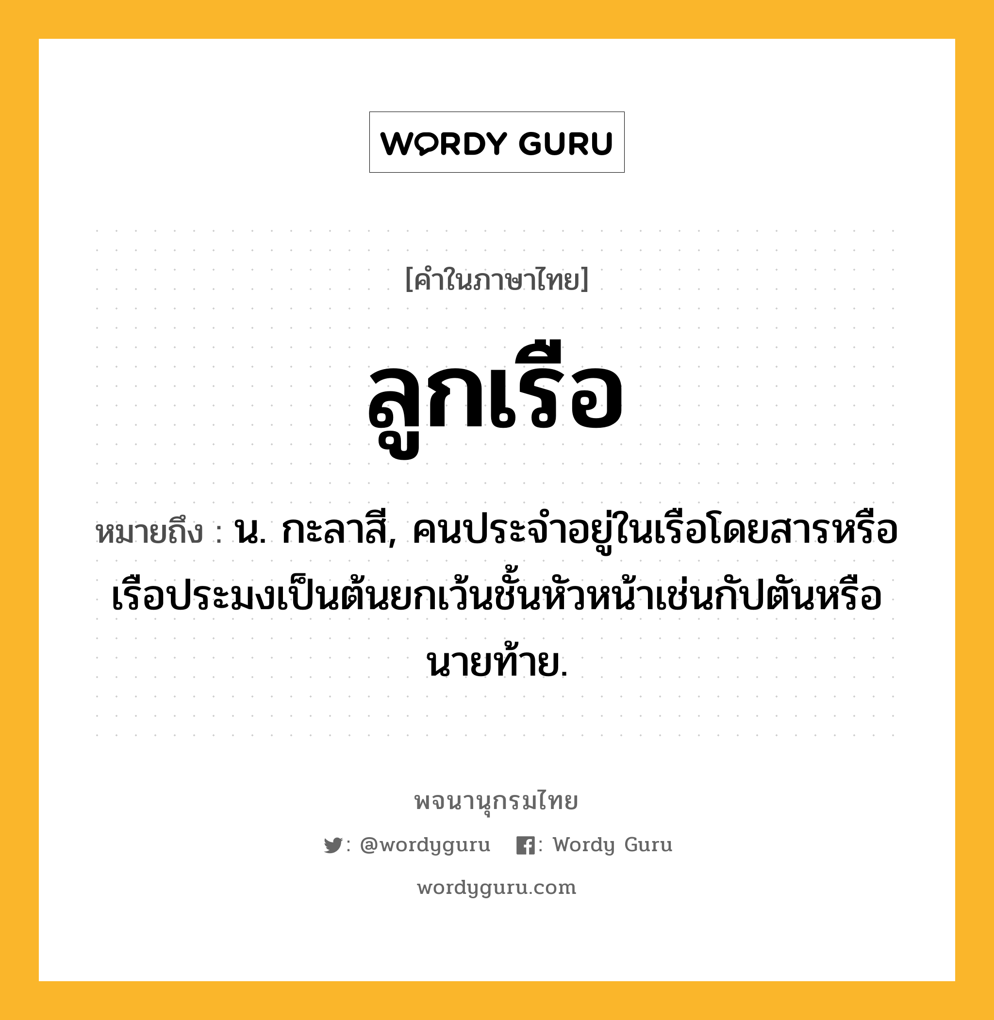 ลูกเรือ หมายถึงอะไร?, คำในภาษาไทย ลูกเรือ หมายถึง น. กะลาสี, คนประจำอยู่ในเรือโดยสารหรือเรือประมงเป็นต้นยกเว้นชั้นหัวหน้าเช่นกัปตันหรือนายท้าย.