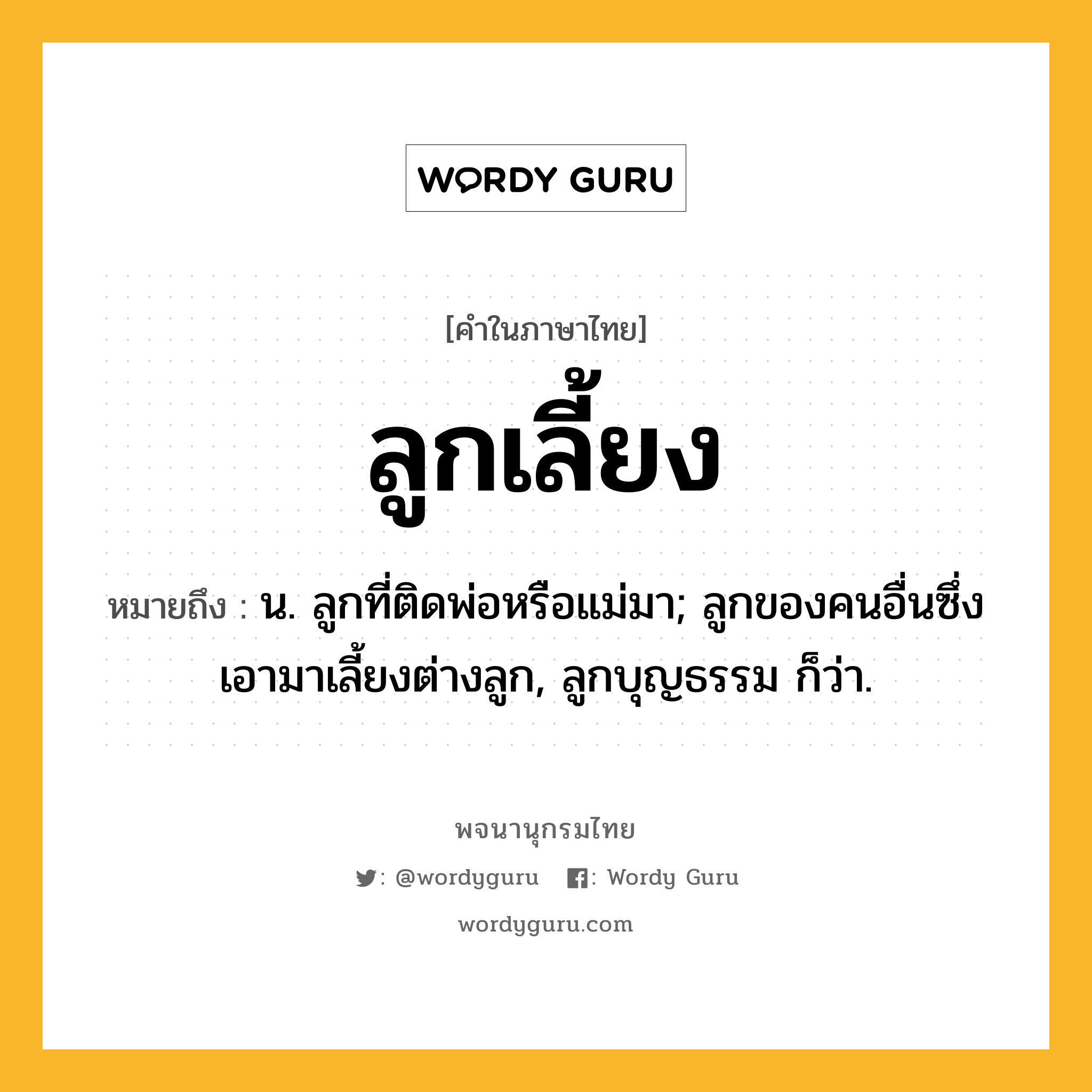 ลูกเลี้ยง หมายถึงอะไร?, คำในภาษาไทย ลูกเลี้ยง หมายถึง น. ลูกที่ติดพ่อหรือแม่มา; ลูกของคนอื่นซึ่งเอามาเลี้ยงต่างลูก, ลูกบุญธรรม ก็ว่า.