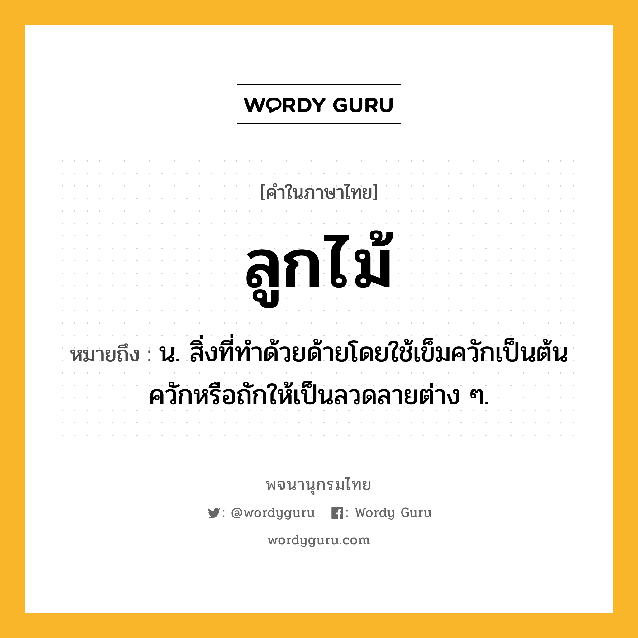 ลูกไม้ หมายถึงอะไร?, คำในภาษาไทย ลูกไม้ หมายถึง น. สิ่งที่ทำด้วยด้ายโดยใช้เข็มควักเป็นต้นควักหรือถักให้เป็นลวดลายต่าง ๆ.