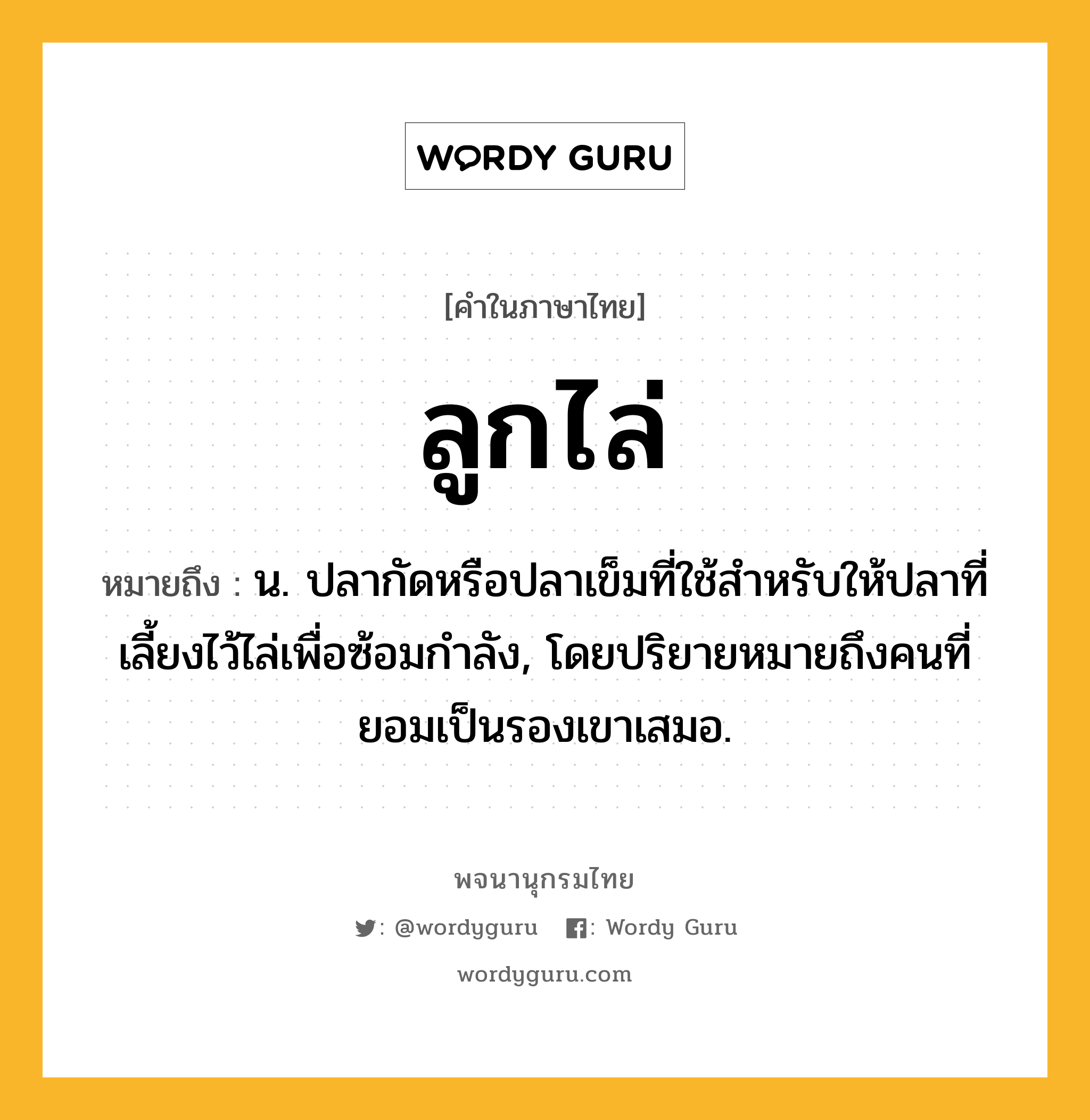 ลูกไล่ หมายถึงอะไร?, คำในภาษาไทย ลูกไล่ หมายถึง น. ปลากัดหรือปลาเข็มที่ใช้สําหรับให้ปลาที่เลี้ยงไว้ไล่เพื่อซ้อมกําลัง, โดยปริยายหมายถึงคนที่ยอมเป็นรองเขาเสมอ.