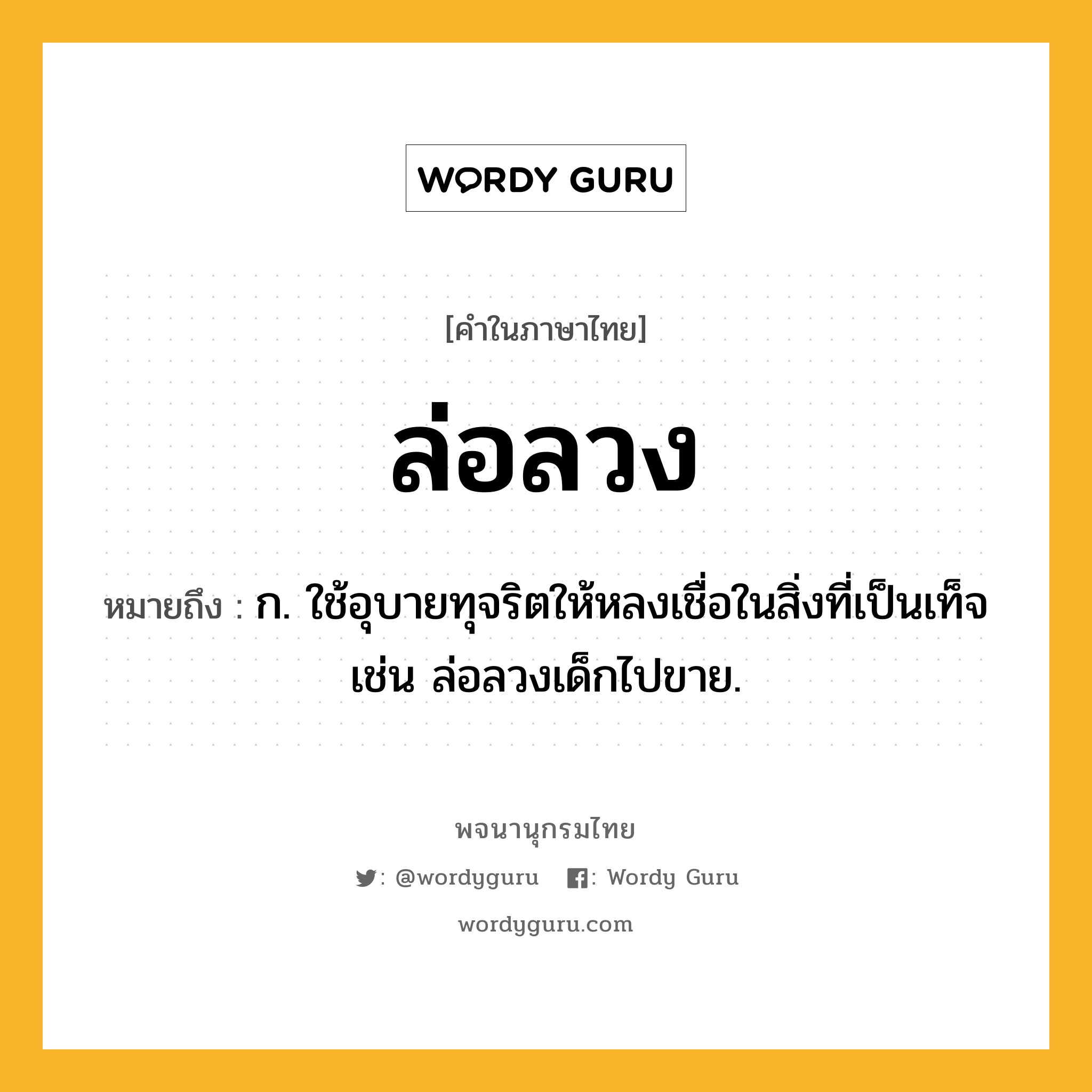 ล่อลวง หมายถึงอะไร?, คำในภาษาไทย ล่อลวง หมายถึง ก. ใช้อุบายทุจริตให้หลงเชื่อในสิ่งที่เป็นเท็จ เช่น ล่อลวงเด็กไปขาย.