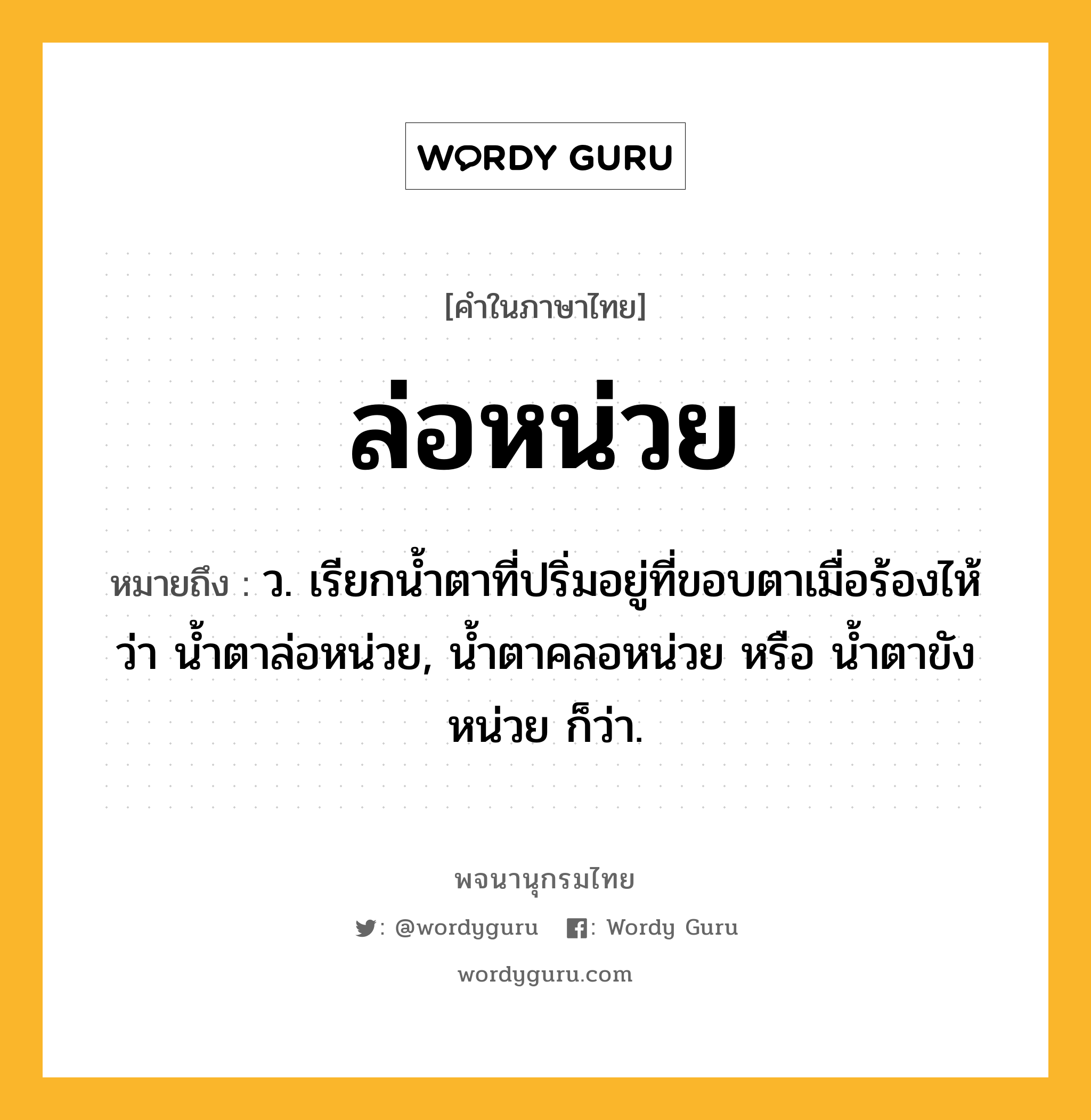 ล่อหน่วย หมายถึงอะไร?, คำในภาษาไทย ล่อหน่วย หมายถึง ว. เรียกน้ำตาที่ปริ่มอยู่ที่ขอบตาเมื่อร้องไห้ว่า น้ำตาล่อหน่วย, น้ำตาคลอหน่วย หรือ น้ำตาขังหน่วย ก็ว่า.