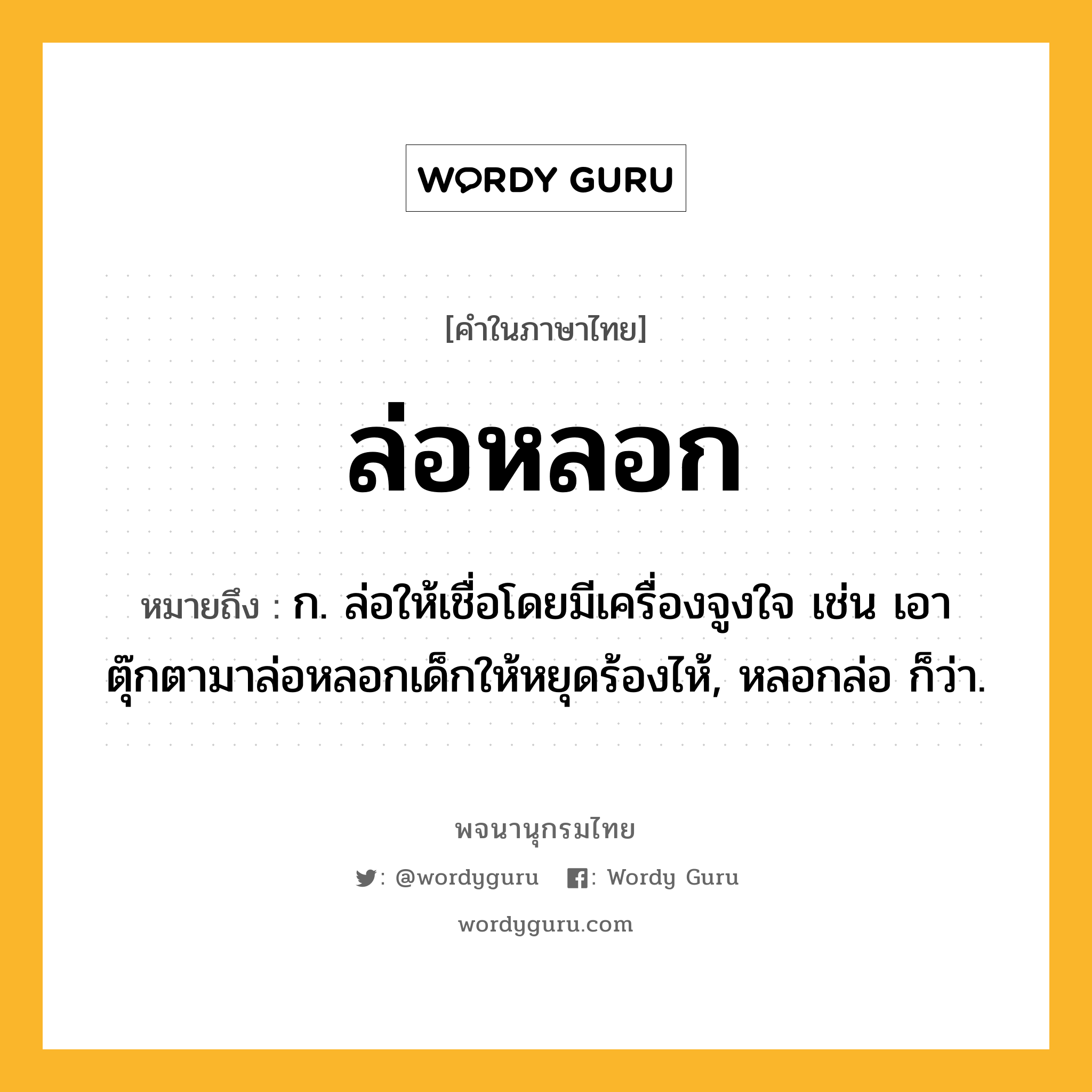 ล่อหลอก หมายถึงอะไร?, คำในภาษาไทย ล่อหลอก หมายถึง ก. ล่อให้เชื่อโดยมีเครื่องจูงใจ เช่น เอาตุ๊กตามาล่อหลอกเด็กให้หยุดร้องไห้, หลอกล่อ ก็ว่า.