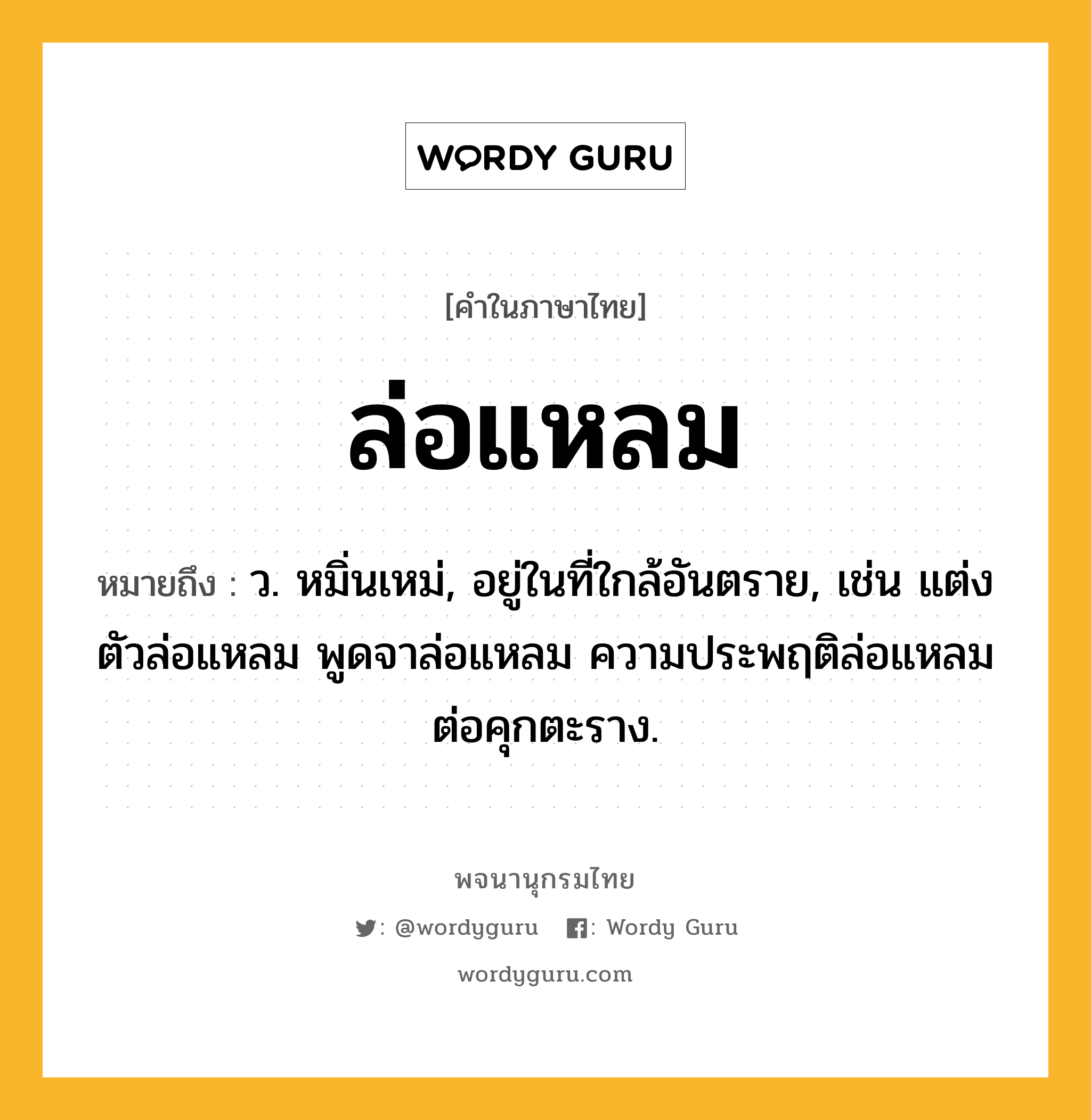 ล่อแหลม หมายถึงอะไร?, คำในภาษาไทย ล่อแหลม หมายถึง ว. หมิ่นเหม่, อยู่ในที่ใกล้อันตราย, เช่น แต่งตัวล่อแหลม พูดจาล่อแหลม ความประพฤติล่อแหลมต่อคุกตะราง.