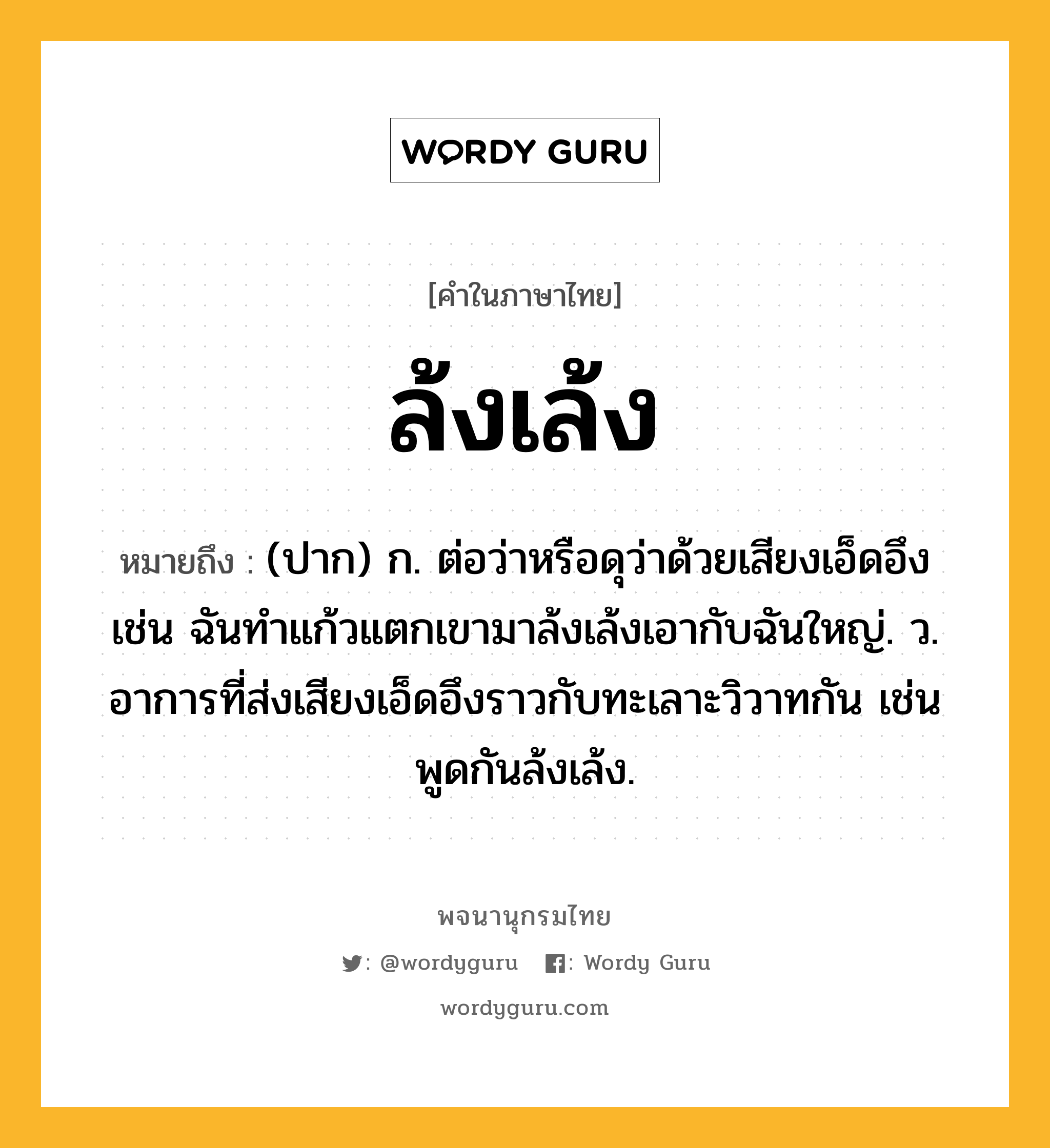 ล้งเล้ง หมายถึงอะไร?, คำในภาษาไทย ล้งเล้ง หมายถึง (ปาก) ก. ต่อว่าหรือดุว่าด้วยเสียงเอ็ดอึง เช่น ฉันทำแก้วแตกเขามาล้งเล้งเอากับฉันใหญ่. ว. อาการที่ส่งเสียงเอ็ดอึงราวกับทะเลาะวิวาทกัน เช่น พูดกันล้งเล้ง.