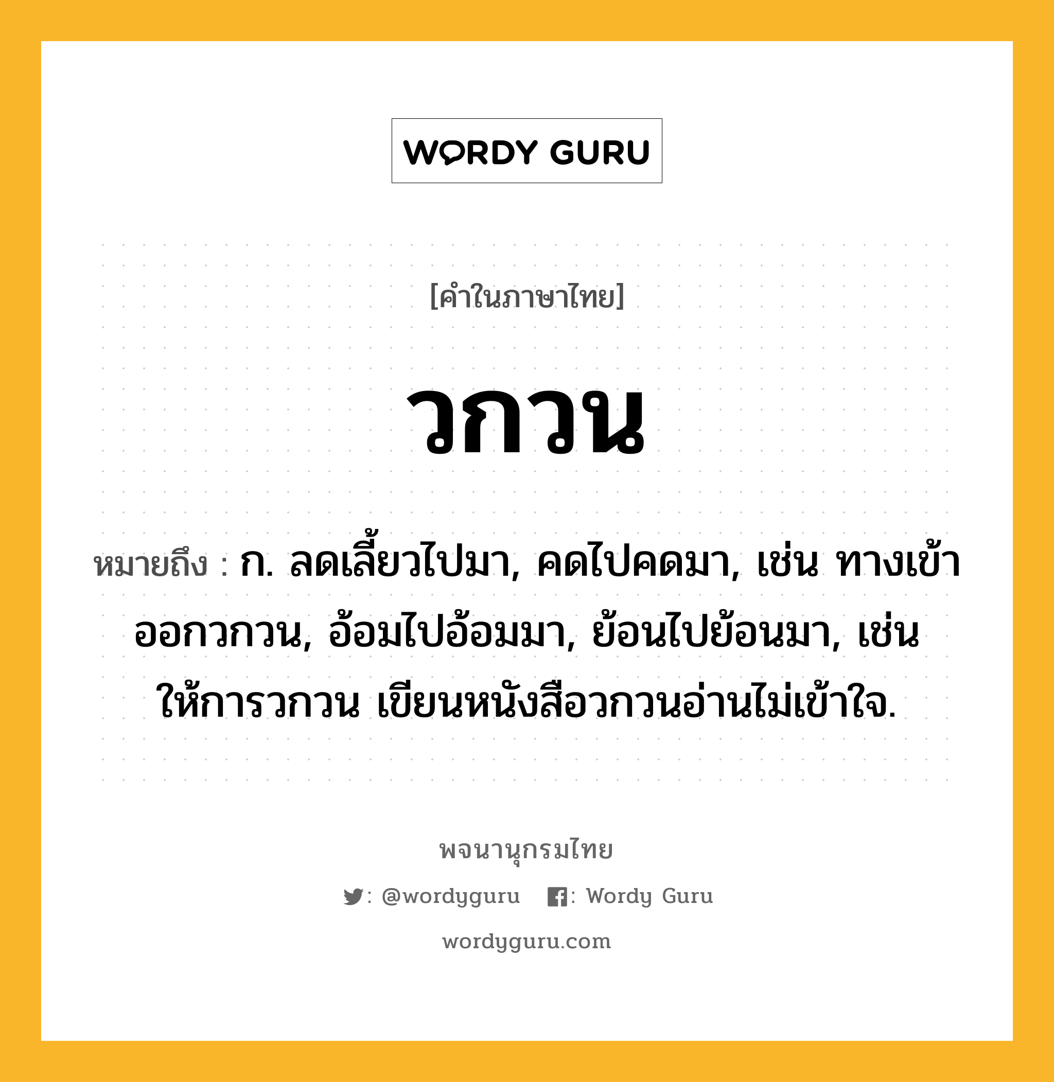 วกวน หมายถึงอะไร?, คำในภาษาไทย วกวน หมายถึง ก. ลดเลี้ยวไปมา, คดไปคดมา, เช่น ทางเข้าออกวกวน, อ้อมไปอ้อมมา, ย้อนไปย้อนมา, เช่น ให้การวกวน เขียนหนังสือวกวนอ่านไม่เข้าใจ.