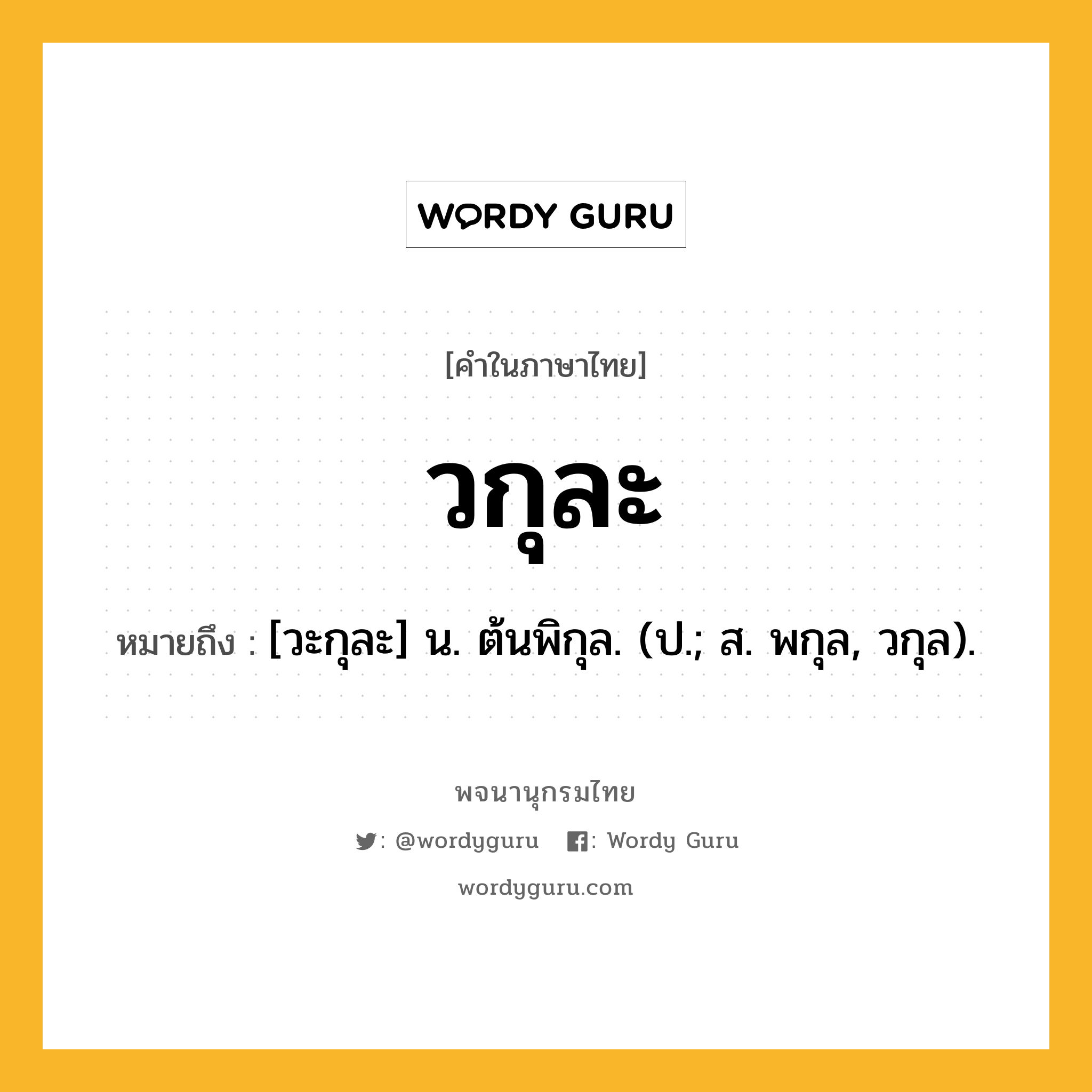 วกุละ หมายถึงอะไร?, คำในภาษาไทย วกุละ หมายถึง [วะกุละ] น. ต้นพิกุล. (ป.; ส. พกุล, วกุล).