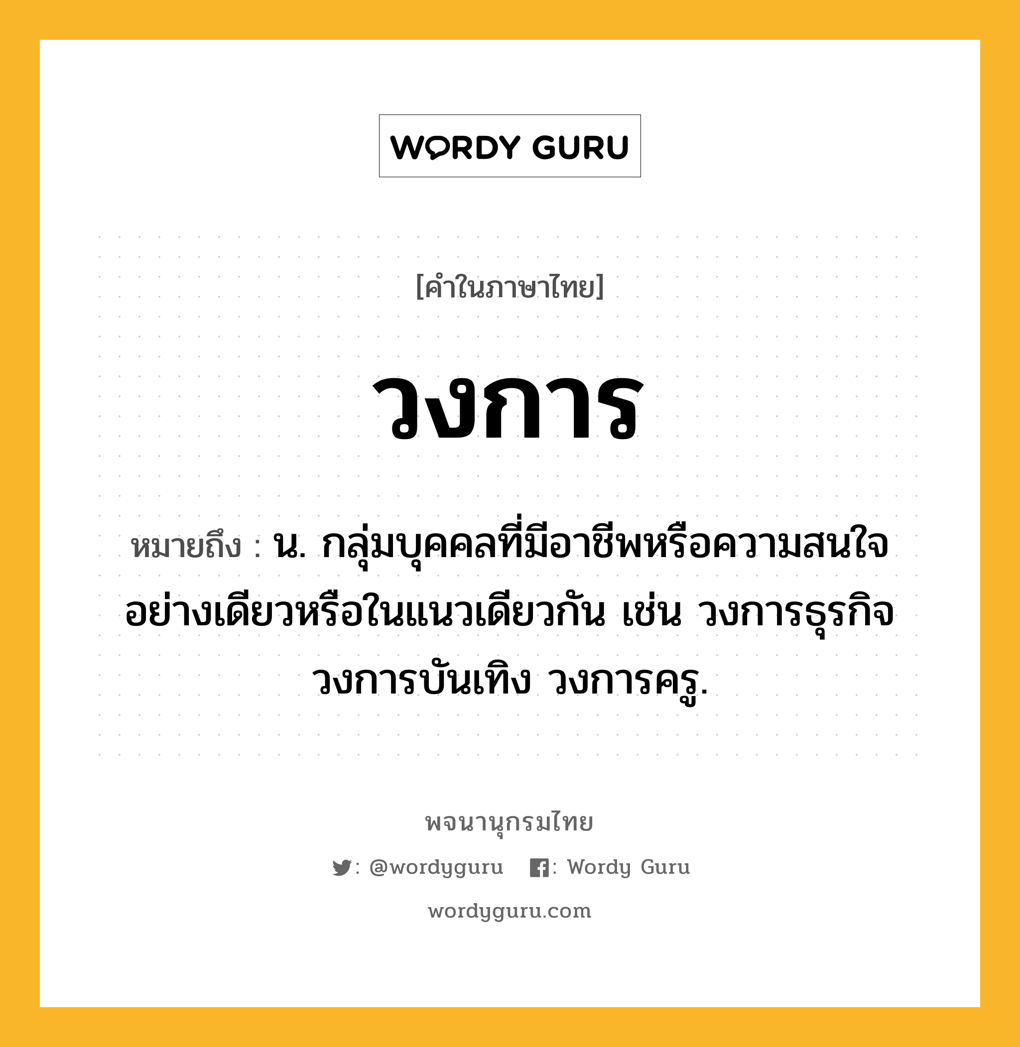 วงการ หมายถึงอะไร?, คำในภาษาไทย วงการ หมายถึง น. กลุ่มบุคคลที่มีอาชีพหรือความสนใจอย่างเดียวหรือในแนวเดียวกัน เช่น วงการธุรกิจ วงการบันเทิง วงการครู.