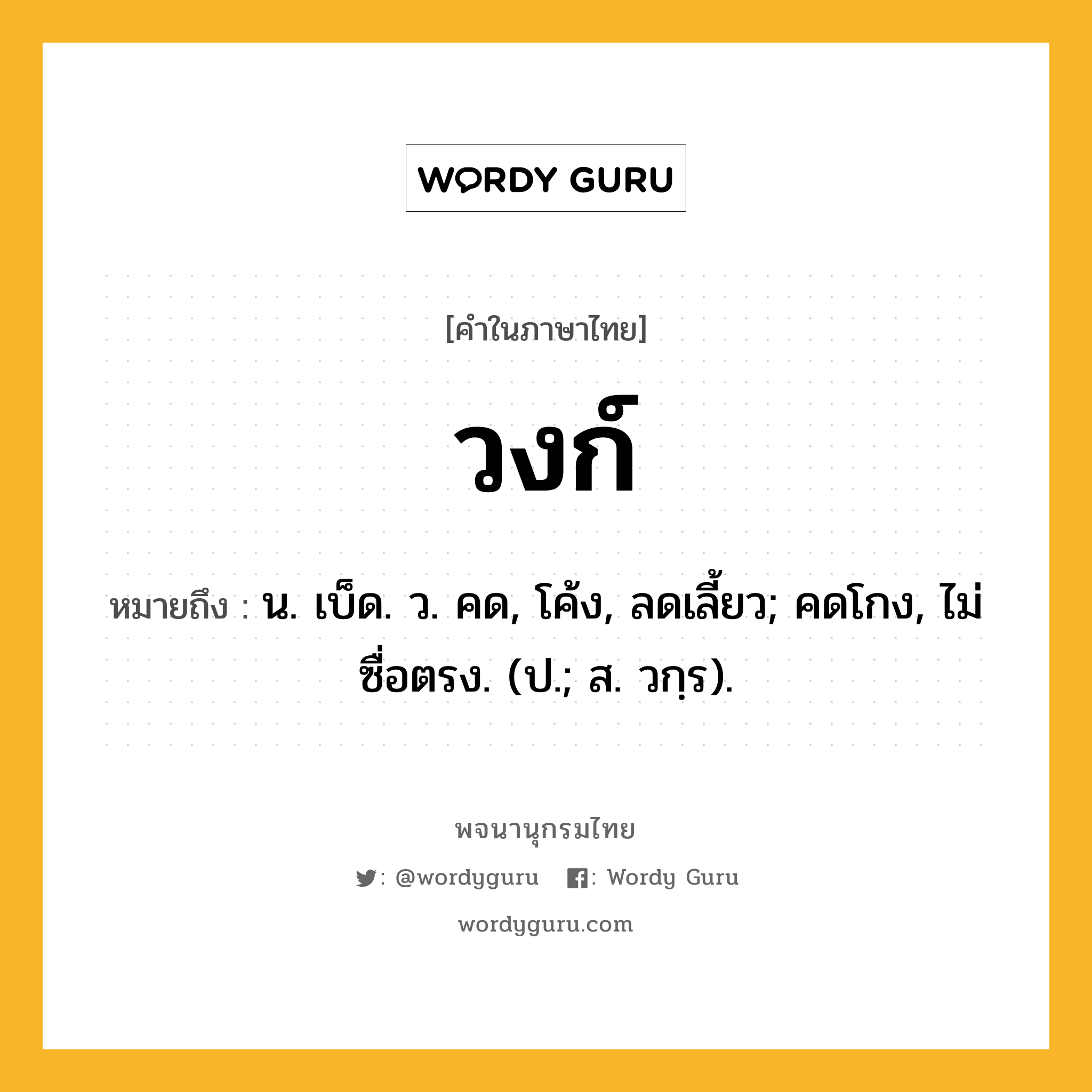 วงก์ หมายถึงอะไร?, คำในภาษาไทย วงก์ หมายถึง น. เบ็ด. ว. คด, โค้ง, ลดเลี้ยว; คดโกง, ไม่ซื่อตรง. (ป.; ส. วกฺร).