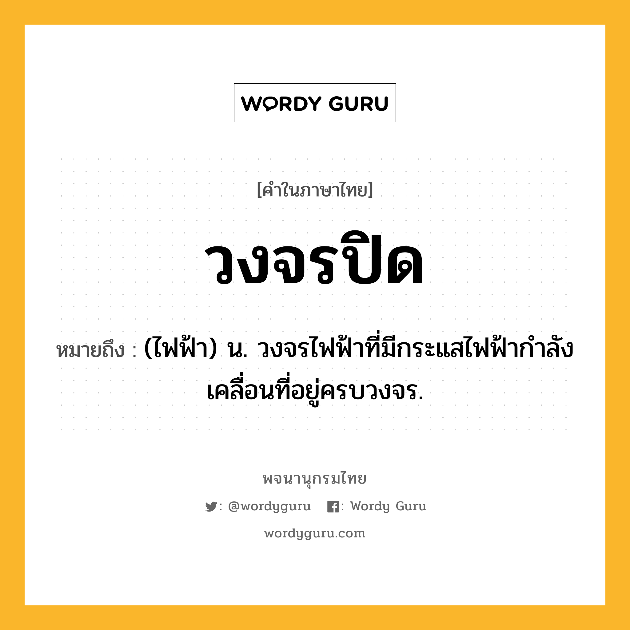 วงจรปิด หมายถึงอะไร?, คำในภาษาไทย วงจรปิด หมายถึง (ไฟฟ้า) น. วงจรไฟฟ้าที่มีกระแสไฟฟ้ากําลังเคลื่อนที่อยู่ครบวงจร.