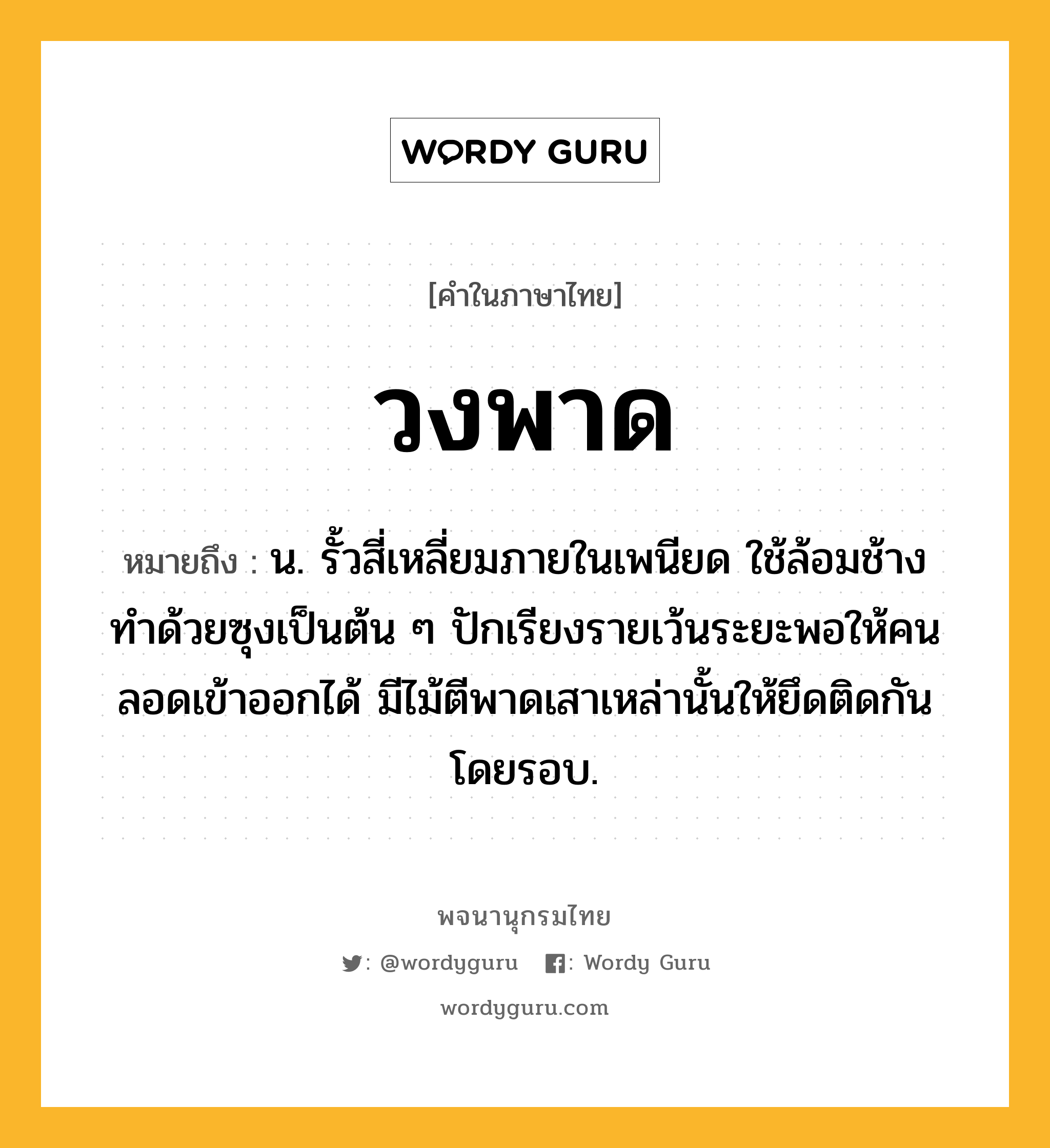 วงพาด หมายถึงอะไร?, คำในภาษาไทย วงพาด หมายถึง น. รั้วสี่เหลี่ยมภายในเพนียด ใช้ล้อมช้าง ทําด้วยซุงเป็นต้น ๆ ปักเรียงรายเว้นระยะพอให้คนลอดเข้าออกได้ มีไม้ตีพาดเสาเหล่านั้นให้ยึดติดกันโดยรอบ.