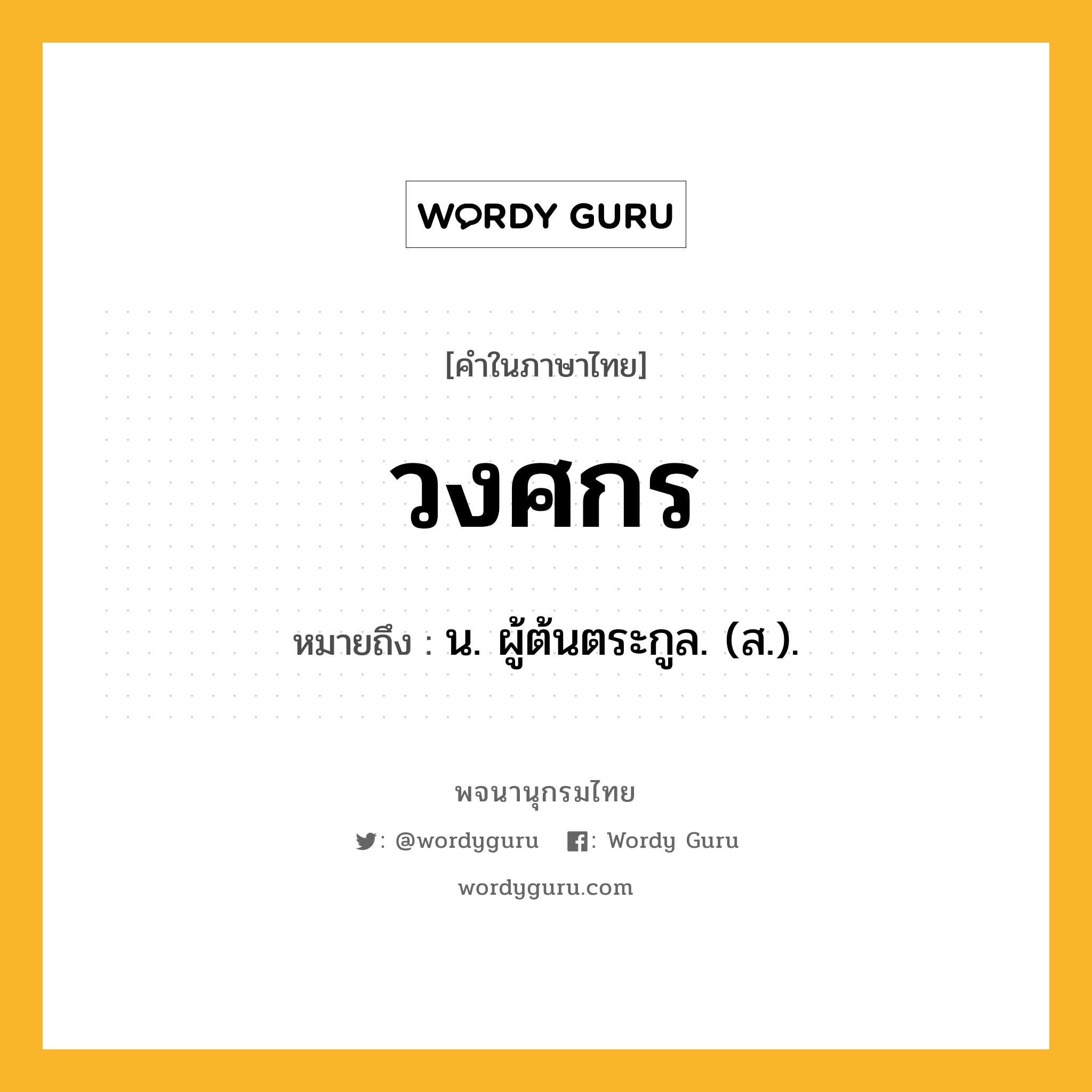 วงศกร หมายถึงอะไร?, คำในภาษาไทย วงศกร หมายถึง น. ผู้ต้นตระกูล. (ส.).