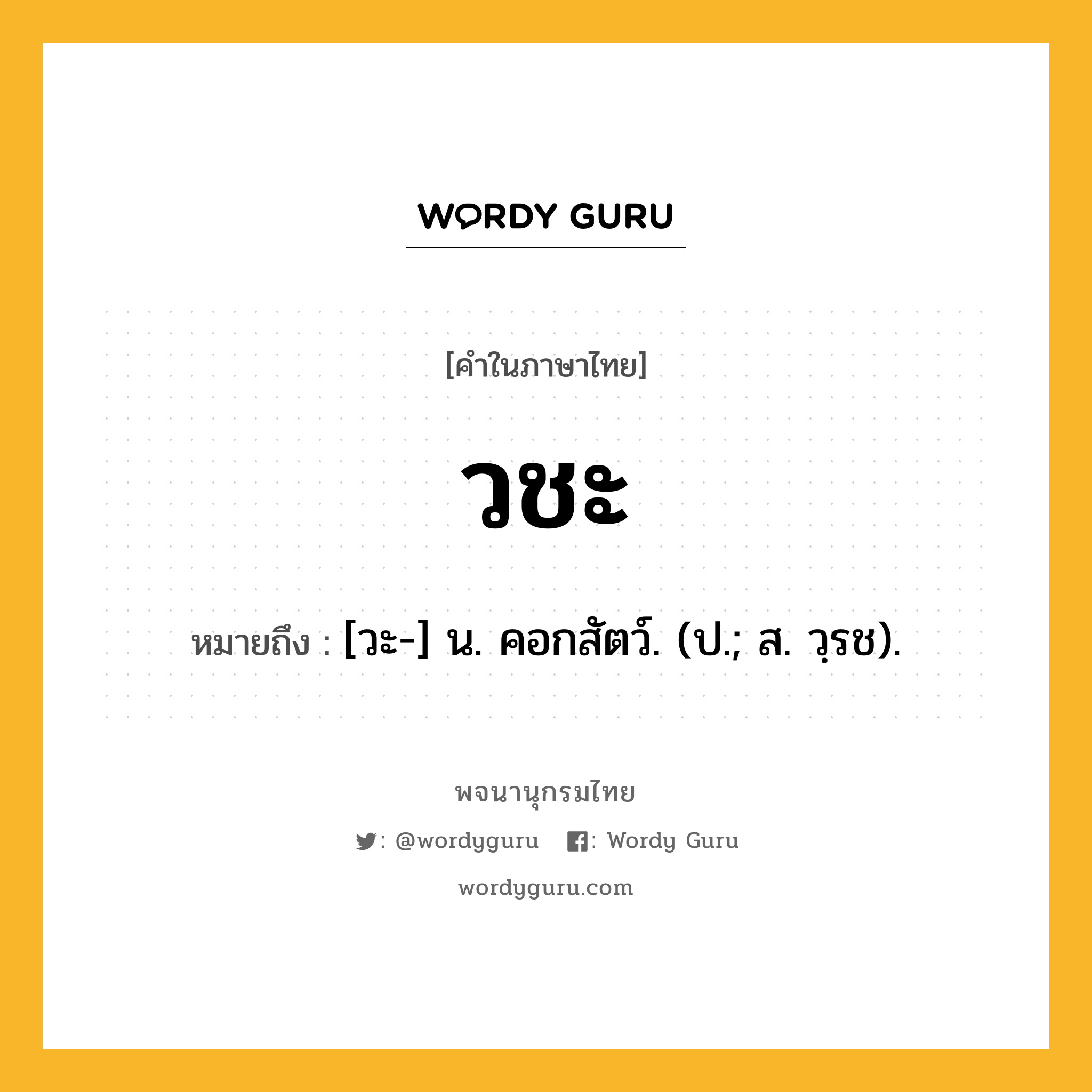 วชะ หมายถึงอะไร?, คำในภาษาไทย วชะ หมายถึง [วะ-] น. คอกสัตว์. (ป.; ส. วฺรช).