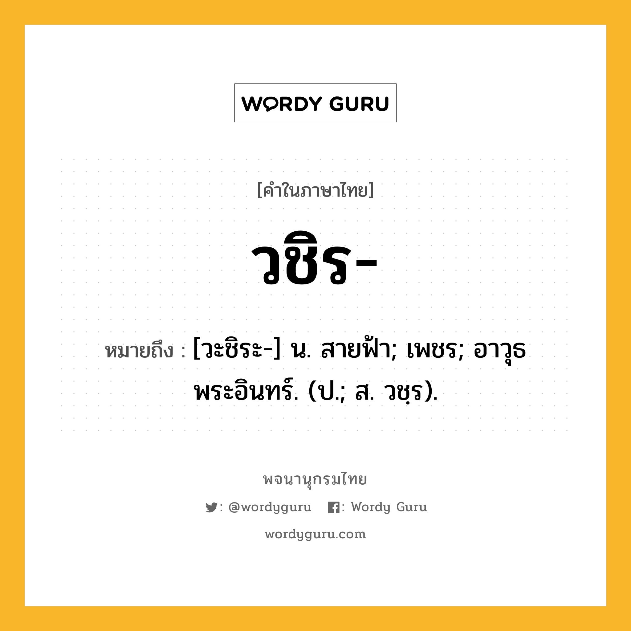 วชิร หมายถึงอะไร?, คำในภาษาไทย วชิร- หมายถึง [วะชิระ-] น. สายฟ้า; เพชร; อาวุธพระอินทร์. (ป.; ส. วชฺร).