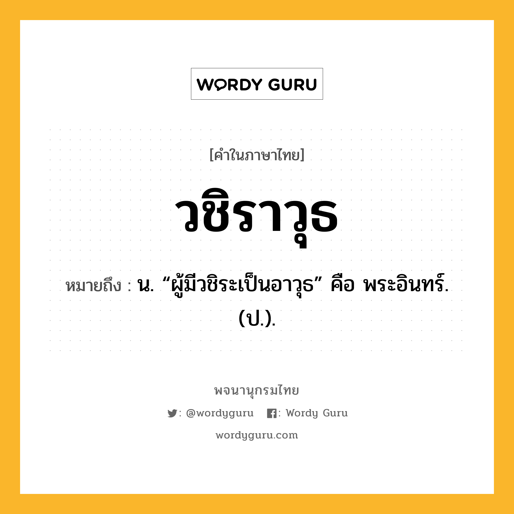 วชิราวุธ หมายถึงอะไร?, คำในภาษาไทย วชิราวุธ หมายถึง น. “ผู้มีวชิระเป็นอาวุธ” คือ พระอินทร์. (ป.).