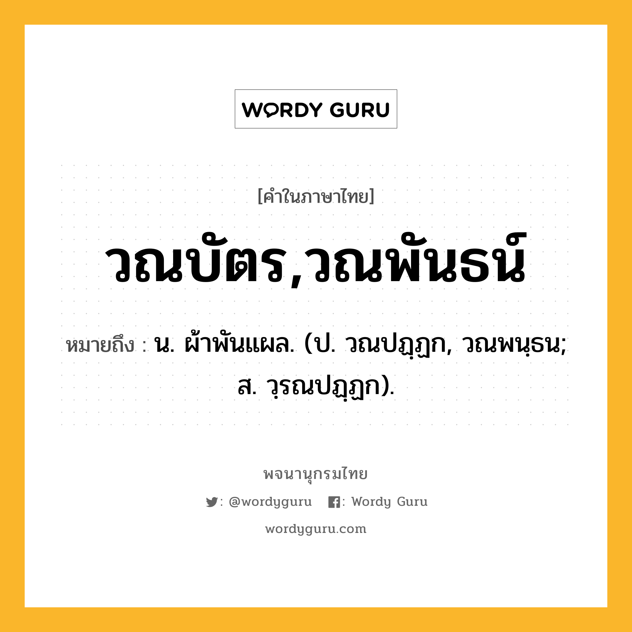 วณบัตร,วณพันธน์ หมายถึงอะไร?, คำในภาษาไทย วณบัตร,วณพันธน์ หมายถึง น. ผ้าพันแผล. (ป. วณปฏฺฏก, วณพนฺธน; ส. วฺรณปฏฺฏก).