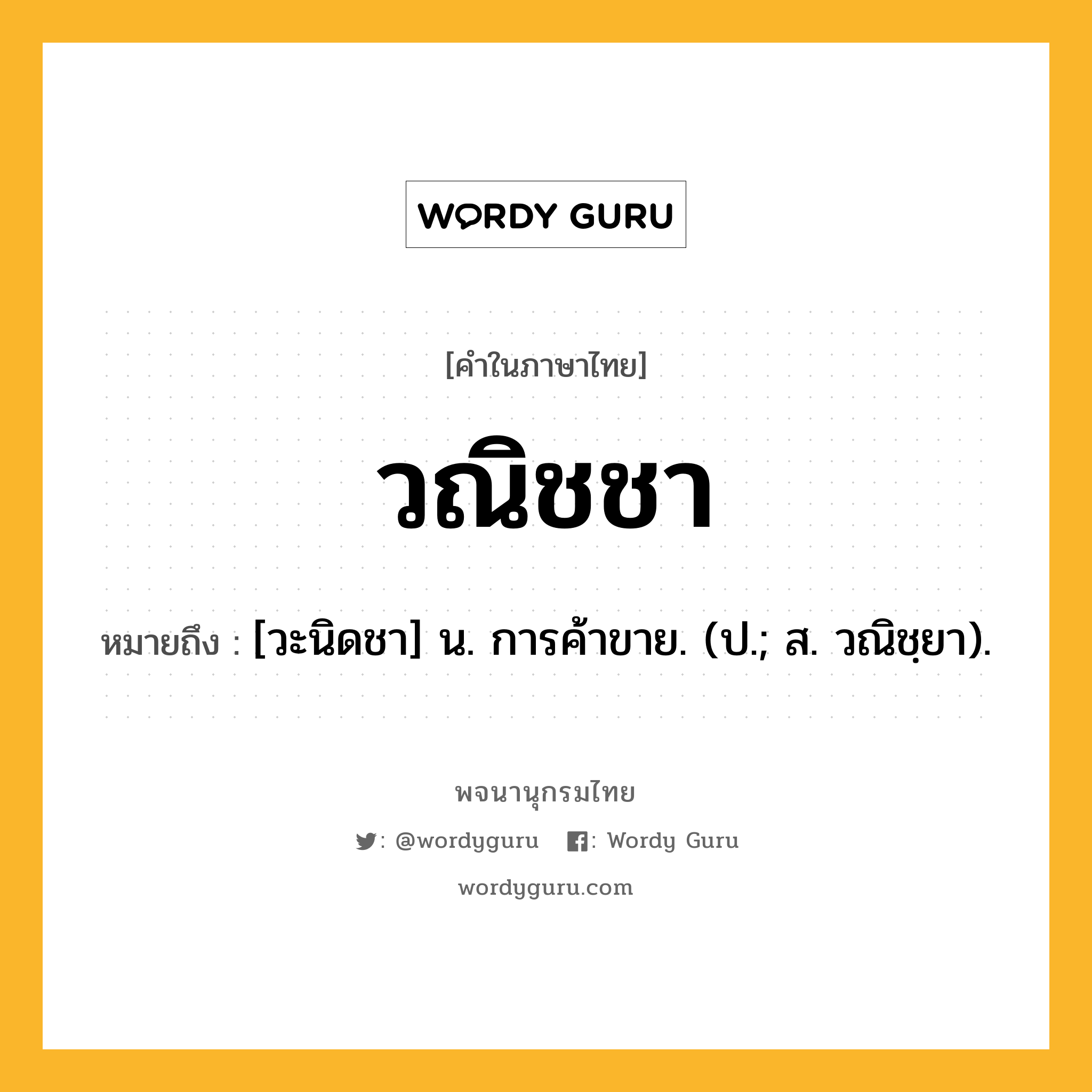 วณิชชา หมายถึงอะไร?, คำในภาษาไทย วณิชชา หมายถึง [วะนิดชา] น. การค้าขาย. (ป.; ส. วณิชฺยา).